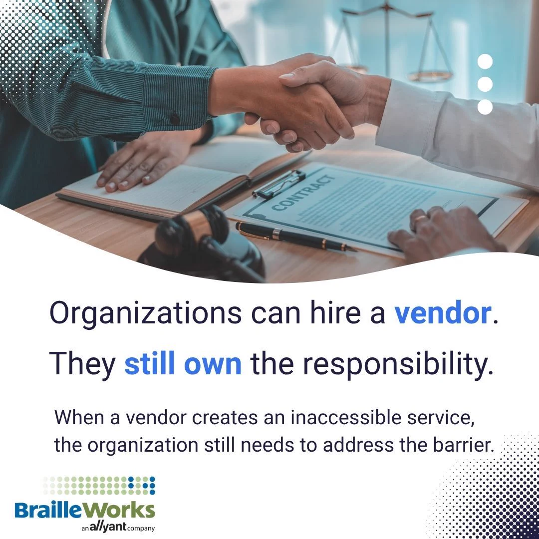 Organizations can hire a vendor. They still own the responsibility. When a vendor creates an inaccessible service, the organization still needs to address the barrier. Shaking hands over a desk with a contract. Braille Works logo.