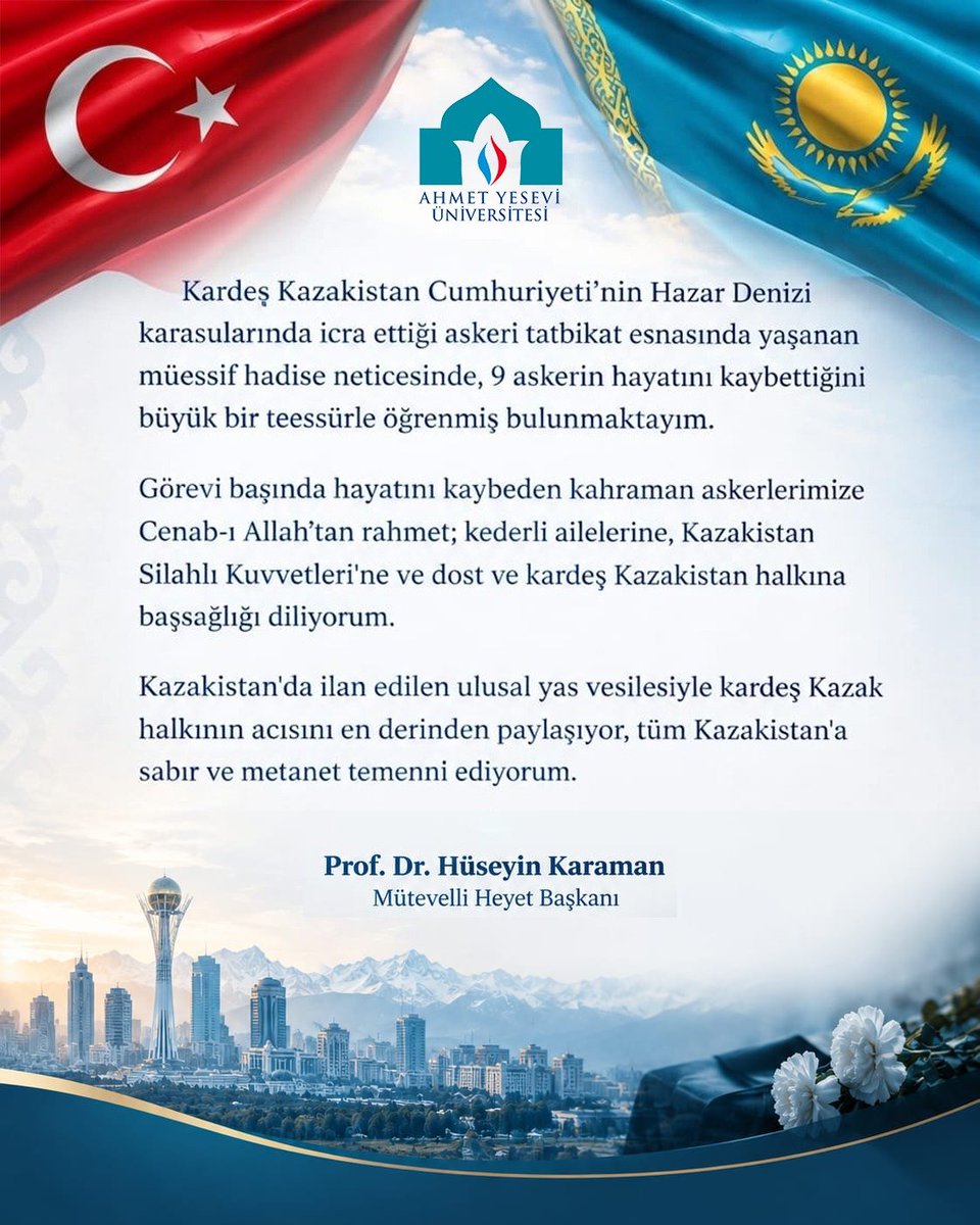AhmetYeseviUni's tweet photo. Kardeş Kazakistan Cumhuriyeti’nin Hazar Denizi karasularında icra ettiği askeri tatbikat esnasında yaşanan müessif hadise neticesinde, 9 askerin hayatını kaybettiğini büyük bir teessürle öğrenmiş bulunmaktayım.

​Görevi başında hayatını kaybeden kahraman askerlerimize Cenab-ı Allah’tan rahmet; kederli ailelerine, Kazakistan Silahlı Kuvvetleri'ne ve dost ve kardeş Kazakistan halkına başsağlığı diliyorum.

​Kazakistan'da ilan edilen ulusal yas vesilesiyle kardeş Kazak halkının acısını en derinden paylaşıyor, tüm Kazakistan'a sabır ve metanet temenni ediyorum.

​Prof. Dr. Hüseyin Karaman (@HuseynKaraman)
Mütevelli Heyet Başkanı