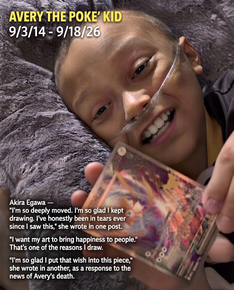 TORSZN's tweet photo. 🚨Akira Egawa has spoken out about the passing of Avery The Poke’ Kid. 

- Even the artist of the card, who lives halfway across the globe from Avery's home in Everett, Washington, saw his viral pull. Speaking on Twitter/X, prolific Pokémon trading card artist Akira Egawa said she was heavily impacted by the video and couldn't stop crying after watching it.

'I'm so deeply moved. I'm so glad I kept drawing. I've honestly been in tears ever since I saw this," she wrote in one post.
'I want my art to bring happiness to people.!' That's one of the reasons I draw.

I'm so glad I put that wish into this piece, she wrote in another, as a response to the news of Avery's death.”

Fans were equally moved by her reaction, with many pointing out the poetic lore behind Jirachi in the Pokémon universe.

Jirachi is a Legendary Steel and Psychic Type Pokémon that spends most of its life in hibernation. It only wakes up for seven days every thousand years or so, and is only awakened if you "sing to it in a voice of purity."

Avery had battled with stage four pancreatoblastoma for over seven years.
He became a beloved figure within the Pokémon community during his lifetime, sharing his love for the series' trading card game to the tune of 313,000 avid followers.

A GoFundMe has been started to help Avery's family cover medical costs, which has nearly met its goal of $130,000.

Avery's impact on the Pokémon community cannot be understated; his Instagram account is full of supportive comments from longtime fans and newer viewers alike, who are offering their sympathies and sharing their favorite memories of the young personality.

One of his dreams was to have 1 million subs on YouTube. Which is currently at 174,000 subs. It would be amazing to try and help him reach that goal and have a 1 million plaque on his wall. At the very least he deserves that. 

He was such a strong and kindred spirit even in the face of pain and disease. I hope we can all learn to be more like him. 

#pokemon
