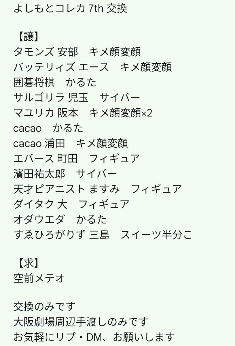 HTijpgfhU752904's tweet photo. よしもとコレカ 7th 交換

【譲】
タモンズ 安部
バッテリィズ エース
囲碁将棋
サルゴリラ 児玉
マユリカ 阪本
cacao
cacao 浦田
エバース 町田
濱田祐太郎
天才ピアニスト ますみ
ダイタク 大
オダウエダ
すゑひろがりず 三島

【求】
空前メテオ

大阪劇場周辺手渡し
お気軽にリプDM、お願いします https://t.co/mezGo4HXHX