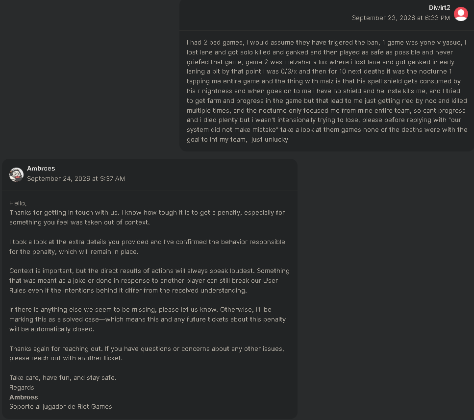 Tomas3040788564's tweet photo. So I got banned for inting, but did not do that, I just played poorly and I don't believe I should get a penalty for that.
After asking how "manual review" process works I was just told that the ban is gonna stick, idc about that. WTF
@drewlevin @RiotSupport AI responses LMAO https://t.co/HglxNclTtf