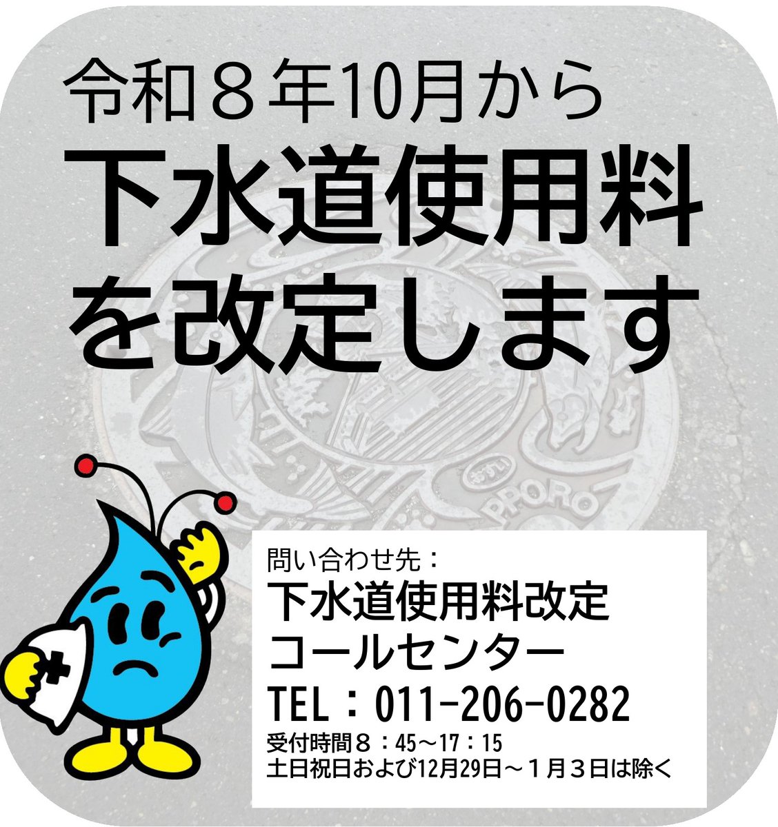 Sapporo_PRD's tweet photo. ＼下水道使用料改定のお知らせ／
物価高騰等の影響により、令和8年10月から下水道使用料を改定します。皆さまにはご負担をおかけしますが、ご理解とご協力をお願いいたします。詳細はHPをご確認ください。
✅問い合わせ先:下水道使用料改定コールセンター（TEL:011-206-0282）
https://t.co/Fppsw9IIaB https://t.co/qKaXRXCqf1