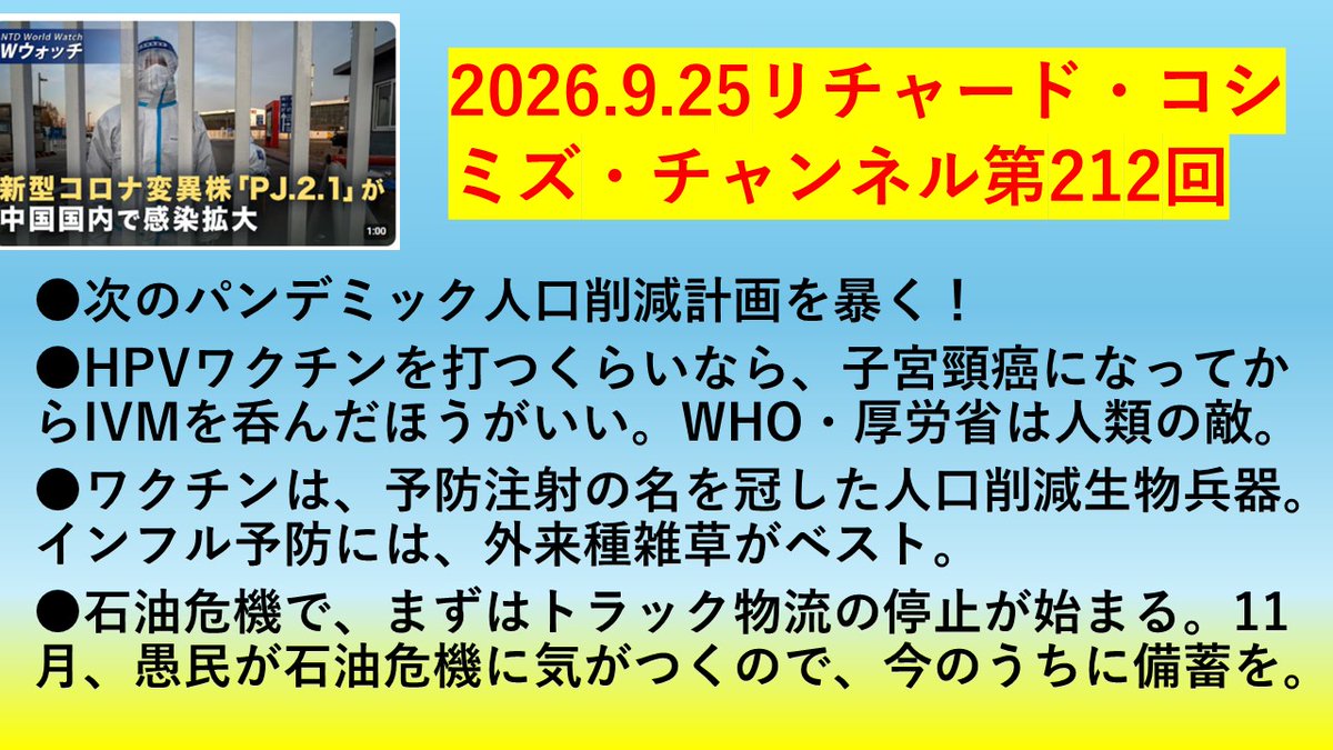 ric_koshimizu's tweet photo. 2026.9.25リチャード・コシミズ・チャンネル第212回
https://t.co/FvyzXMee9M
AM9:20 から
●次のパンデミック人口削減計画を暴く！
●HPVワクチンを打つくらいなら、子宮頸癌になってからIVMを呑んだほうがいい。WHO・厚労省は人類の敵。
●ワクチンは、予防注射の名を冠した人口削減生物兵器。インフル予防には、外来種雑草がベスト。
●石油危機で、まずはトラック物流の停止が始まる。11月、愚民が石油危機に気がつくので、今のうちに備蓄を。

＃HPVワクチン　＃PJ2.1　＃新型コロナ　＃人口削減　＃ビル・ゲイツ