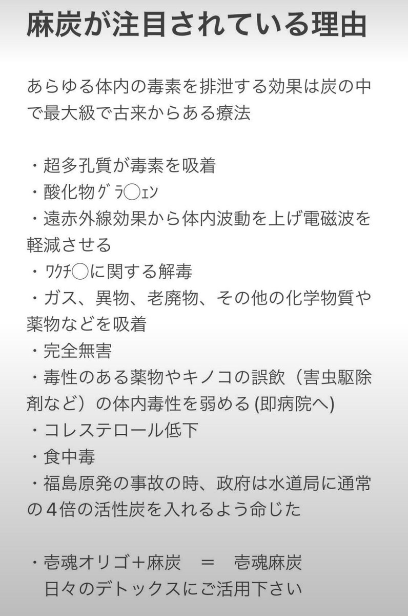 kami_nukenai's tweet photo. 高波動処理完了

癌が真菌(カビ)ならカビは陰性

麻炭は陽性であり食すとカビが発生しづらくなり
麻炭がバインダーとしてカビを吸着してくれるようです

昔から人は炭を食してきました

また笑いや歌などで声を発声し
細胞や骨を振動させるのも防カビ効果が期待できます
笑うことはとても健康に良いことは否定のしようがありません

また腸内の体内善玉菌の大好物を与えることで排泄を促すことは、健康維持には必要不可欠であり、便を体内に溜めることを良しとする人はいません

多くの体験談をお聞きすると、菌を活発化させ麻炭に吸着させて排泄を促すことは理にかなっている気がします

伝染病で死にかけた大量のひよこに炭の粉を振りかけたところ
翌日にはほとんどが復活したという事実もあり、それが炭の効果ではないとは言い難いと思います

炭の中でも最も多孔質な【麻炭】は
重金属、化学物質、薬物などを吸着し排泄してくれます

壱魂麻炭オリゴは北海道で無農薬で作られる甜菜糖を超高濃度化し作られており

また全国に8軒しかない麻農家さんに作って頂いた
神事に用いる神聖なる麻を麻炭にして頂いて配合しています

https://t.co/DB2dKWrrrd

体内不純物を溜め込まず速やかに排泄できるよう製薬会社、研究者と共に作り上げた

唯一無二の麻炭配合のオリゴ糖です
