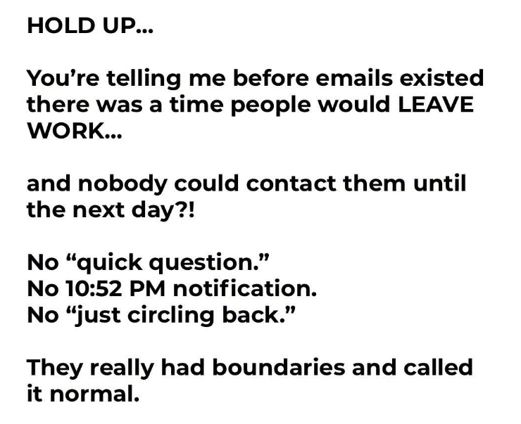 JoshRincon_'s tweet photo. You’re telling me that before emails existed, people would actually leave work and nobody could reach them until the next day?

No “quick question.” No 10:52 PM notification. No “just circling back.”

They had real boundaries and everyone just accepted it as normal. Looking back, that version of work-life separation feels almost radical now.