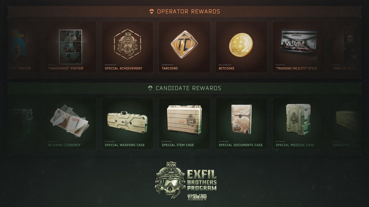 tarkov's tweet photo. In the EXFIL Brothers program, each participant gets the opportunity not only to team up with a partner and go on joint raids, but also to earn special rewards.

The Candidate will receive useful starter gear sets, rare containers, and in-game currency. As the Candidate progresses, the Operator can earn Bitcoins and other valuable rewards.

Additional rewards for the Operator depend on the Candidate's edition. These include Tarcoins for each invited player, unique posters, Hideout customization items, and much more. The higher the Candidate's edition, the more additional rewards are available to the Operator through the EXFIL Brothers program.

Team up, head into raids together, and progress side by side!
 
#EscapefromTarkov