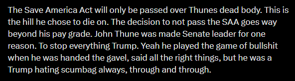 A text screenshot reading: 'The Save America Act will only be passed over Thunes dead body. This is the hill he chose to die on. The decision to not pass the SAA goes way beyond his pay grade. John Thune was made Senate leader for one reason. To stop everything Trump. Yeah he played the game of bullshit when he was handed the gavel, said all the right things, but he was a Trump hating scumbag always, through and through.'