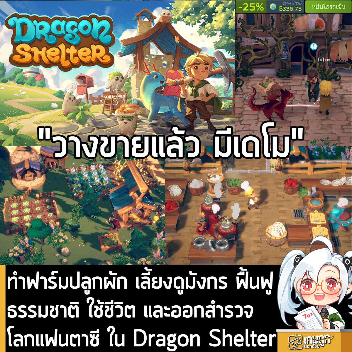 sheapgamer's tweet photo. [Demo] ทำฟาร์มปลูกผัก เลี้ยงดูมังกร ฟื้นฟูธรรมชาติ ใช้ชีวิต และออกสำรวจโลกแฟนตาซี ใน Dragon Shelter
.
ในตอนนี้ Dragon Shelter เกมจำลองการทำฟาร์มในโลกแฟนตาซี ที่เล่าเรื่องราวของฮีโร่ผู้จุดประกายความสัมพันธ์ระหว่างมนุษย์และมังกรที่หายสาปสูญไปนาน ก็วางจำหน่ายอย่างเป็นทางการในร้านค้า Steam แล้ว โดยเปิดตัวลด 25% เหลือ 336.75 บาท
.
รายละเอียดเพิ่มเติมดูที่หน้าร้านค้า
https://t.co/hUKQTFyciP
.
อีกทางเลือกที่ถูกกว่าคือ ไปกดบน Gamersgate ใส่คูปองคำว่า sheapgamer10 ลดได้อีก 10% เหลือ 303.07 บาท (Steam)
https://t.co/z0i3YdwUY7
.
ส่วนผู้ที่สนใจสามารถเข้าไปโหลดเดโมมาทดลองเล่นดูก่อนได้ที่หน้าร้านค้า Steam
.
Dragon Shelter จะให้คุณเข้าร่วมการผจญภัยอันน่าตื่นเต้นที่มิตรภาพ ความรัก การเอาใจใส่ และการทำงานหนักของคุณจะนำความกลมเกลียวกลับคืนมา ฟื้นฟูความสัมพันธ์ที่หายไปของมนุษย์และมังกร เปลี่ยนโลกที่ถูกทิ้งร้างให้เป็นสถานที่ที่เต็มไปด้วยความสุขอีกครั้ง ปลูกพืช เก็บทรัพยากรมีค่า ดูแลมังกรที่น่ารัก และช่วยเหลือชาวเมืองให้กลับมาค้นพบความสุขที่หายไปนานอีกครั้ง
.
พบกับเหล่ามังกรที่เป็นมิตร ขี้เล่น และมีเอกลักษณ์เฉพาะตัว มังกรเหล่านี้ สามารถรับรู้ความต้องการของผู้คนได้ และพวกมันจะใช้พลังพิเศษได้ หากคุณดูแลพวกมันเป็นอย่างดี นี่คือเพื่อนผู้ซื่อสัตย์และผู้ช่วยในฟาร์มของคุณ ทำให้พวกมันมีความสุข ด้วยการมอบความรักและเวลาเล่นกับพวกมัน
.
ด้วยความช่วยเหลือของเหล่ามังกรจะทำให้คุณเปลี่ยนฟาร์มเก่าๆ ของปู่ของคุณให้เป็นสวรรค์บนดินที่ปลอดภัย เปลี่ยนที่รกร้างแห่งนี้ให้เป็นโอเอซิสสำหรับความสนุก และเต็มไปด้วยมิตรภาพ ปลูกพืชผัก เก็บทรัพยากร ผลิตสินค้ามีค่า และช่วยชาวเมืองและฟื้นฟูธรรมชาติ ดูดินแดนแห่งนี้กลับมามีชีวิตชีวาอีกครั้ง และโลกจะสดใสขึ้นด้วยการดูแลเอาใจใส่ของคุณ  
.
ตัวฟาร์มจะอยู่ไม่ไกลจากเมืองที่น่าหดหู่ ชาวเมืองเป็นพวกมืดมนและสูญสิ้นการเชื่อมั่นในความสุขและมิตรภาพ แต่ลึกๆ แล้วพวกเขาก็อยากจะมีความสุขเหมือนกัน ด้วยการช่วยเหลือของคุณจะค่อยๆ ทำให้พวกเขาเปลี่ยนแปลงและแสดงด้านที่แตกต่างโดยสิ้นเชิงของพวกเขาออกมา ร่วมมือกับมังกร และทำให้ชาวเมืองรำลึกความทรงจำอันอบอุ่นและฟื้นคืนความมีชีวิตชีวา ในขณะที่คุณได้เรียนรู้เรื่องราวอันน่าประทับใจของกลุ่มคนเหล่านั้น 
.
สำรวจชีวนิเวศใหม่ ๆ และฟื้นฟูพื้นที่เหล่านั้น ใช้ประโยชน์จากเอกลักษณ์ของพื้นที่ที่ต่างกัน เพื่อประโยชน์ของการพัฒนาพื้นที่ของคุณในโลกที่สีสันสดใสและสิ่งมีชีวิตที่แปลกตา มองดูความมืดมิดที่ค่อยๆ ล่าถอยไป และโลกกลับมาสู่ความสวยงามอีกครั้งด้วยการทำงานหนักของคุณ 
.
โลกของ Dragon Shelter จะเต็มไปด้วยสิงสาราสัตว์มหัศจรรย์และสีสันที่สวยงาม ทุกๆ การผจญภัยของคุณจะเต็มไปด้วยความสุขและการค้นพบที่เหลือเชื่อ เริ่มต้นเดินทางเพื่ออกสำรวจ ใครจะรู้ว่า คุณอาจจะได้เจออะไรที่สนุกมากๆ ในระหว่างการเดินทางก็ได้