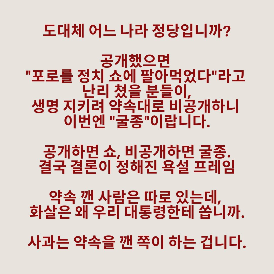 withkimbyungjoo's tweet photo. 도대체 어느 나라 정당입니까?

공개했으면 "포로를 정치 쇼에 팔아먹었다"라고 난리 쳤을 분들이,
생명 지키려 약속대로 비공개하니 이번엔 "굴종"이랍니다.

공개하면 쇼, 비공개하면 굴종.
결국 결론이 정해진 욕설 프레임

약속 깬 사람은 따로 있는데, 화살은 왜 우리 대통령한테 쏩니까.

사과는 약속을 깬 쪽이 하는 겁니다.