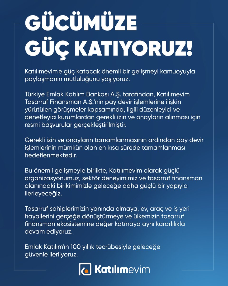 katilimevimtr's tweet photo. GÜCÜMÜZE GÜÇ KATIYORUZ! 

Katılımevim'e güç katacak önemli bir gelişmeyi kamuoyuyla paylaşmanın mutluluğunu yaşıyoruz.

Türkiye Emlak Katılım Bankası A.Ş. tarafından, Katılımevim Tasarruf Finansman A.Ş.'nin pay devir işlemlerine ilişkin yürütülen görüşmeler kapsamında, ilgili düzenleyici ve denetleyici kurumlardan gerekli izin ve onayların alınması için resmi başvurular gerçekleştirilmiştir.

Gerekli izin ve onayların tamamlanmasının ardından pay devir işlemlerinin mümkün olan en kısa sürede tamamlanması hedeflenmektedir.

Bu önemli gelişmeyle birlikte, Katılımevim olarak güçlü organizasyonumuz, sektör deneyimimiz ve tasarruf finansman alanındaki birikimimizle geleceğe daha güçlü bir yapıyla ilerleyeceğiz.

Tasarruf sahiplerimizin yanında olmaya, ev, araç ve iş yeri hayallerini gerçeğe dönüştürmeye ve ülkemizin tasarruf finansman ekosistemine değer katmaya aynı kararlılıkla devam ediyoruz.

Emlak Katılım'ın 100 yıllık tecrübesiyle geleceğe güvenle ilerliyoruz.

#Katılımevim #EmlakKatılım