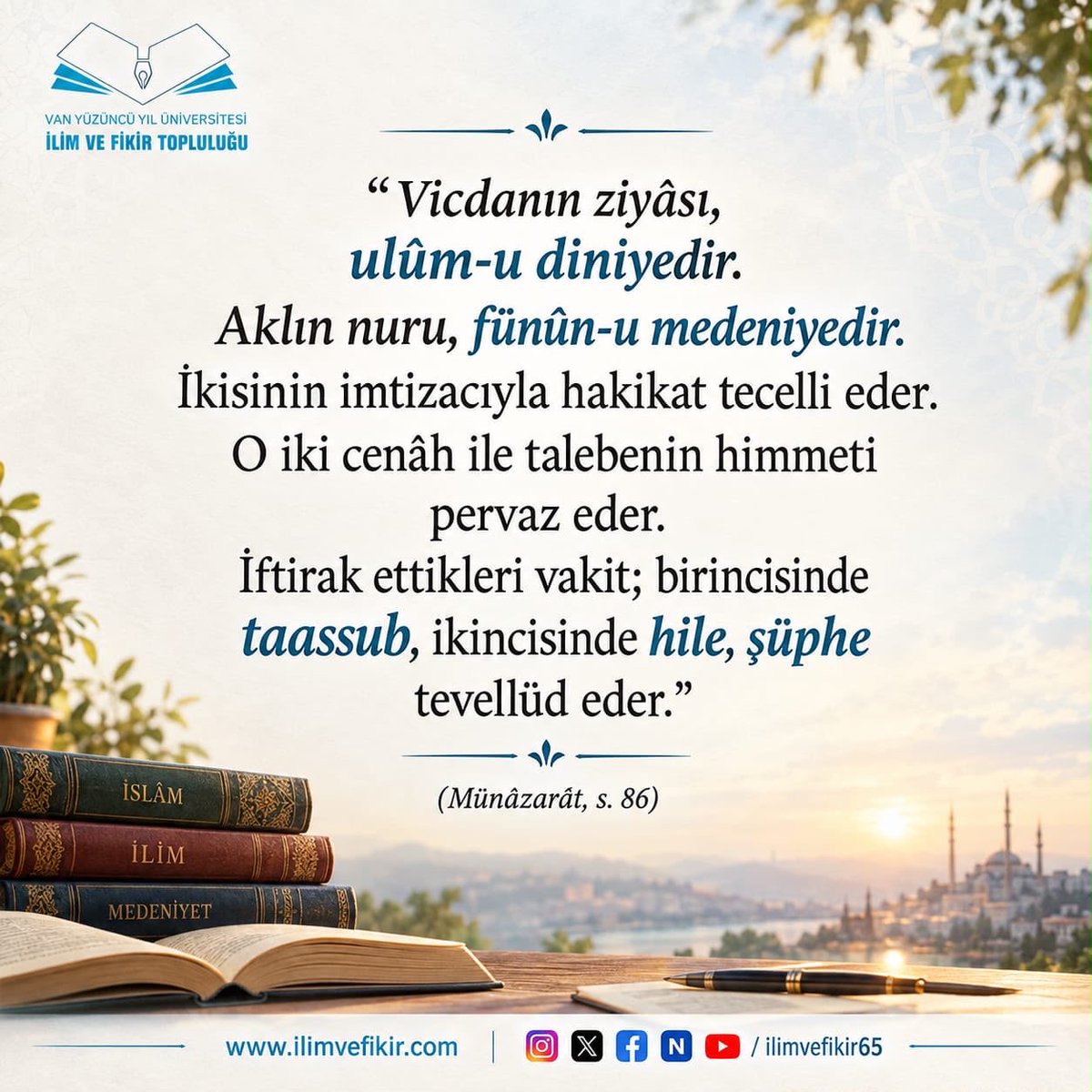 ilimvefikir65's tweet photo. "Vicdanın ziyâsı, ulûm-u diniyedir. Aklın nuru, fünûn-u medeniyedir. İkisinin imtizacıyla hakikat tecelli eder. O iki cenâh ile talebenin himmeti pervaz eder. İftirak ettikleri vakit; birincisinde taassub, ikincisinde hile, şüphe tevellüd eder."
(Münâzarât, s. 86)

#ift#iftvan https://t.co/DYHS0eglpB