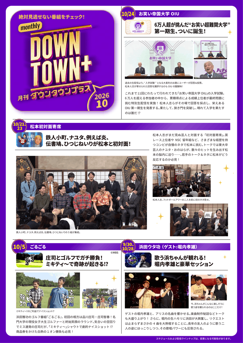 downtown_plus's tweet photo. 月刊DOWNTOWN+ 
 🔔 10月のイチオシ配信作品 🔔
 ＋ー＋ー＋ー＋ー＋ー＋
10月の注目ラインナップを一足先にお届けします。

🔹お笑い帝国大学　OIU：10/24土 
6万人超が挑んだ”お笑い超難関大学”第一期生、ついに誕生！

🔸松本初対面寄席：10/21水・10/23金
 鉄人小町、ナユタ、例えば炎、伝書鳩、ひつじねいりが松本と初対面！

🔹ごるごる：10/5月
 庄司とゴルフでガチ勝負！ミキティ～で奇跡が起きる！？

🔸浜田ウタ功（ゲスト：堀内孝雄）：9/30水・10/28水
 歌う浜ちゃんが観れる！堀内孝雄と豪華セッション

🔹芯くったら負け！実のない話トーナメント：10/7水
 コンビ対抗タッグマッチ！品川庄司vsオダウエダ

🔸大喜利GRAND PRIX：10/9金
 過去王者・檜原＆堂前参戦！
 第9回大会を制するのは！？

🔹ノスタルスペシャル　はじめて人志　青森編：10/2金
 【旅する松本人志】
 長年の夢だった青森ねぶた祭へ！

🔸舞台密着型ドキュメント「この時。」：10/16金
 松本×東野　久々の共演！
 まだまだ話は終わらない！

🔹Bar怒：10/14水
 西村、徳井、鰻、銀次、高野が日頃の怒りをぶちまける！

🔸ダウプラボイス（音声コンテンツ）：10/30金
 松本人志×ドンデコルテ銀次
 妄想テーマでスペシャル対談！
 
 など、をお送りいたします。

こちらの作品以外の配信予定日は、毎週公式SNSにて投稿いたします。
※スケジュールおよび配信ラインナップは、変更になる可能性があります

#ダウンタウンプラス