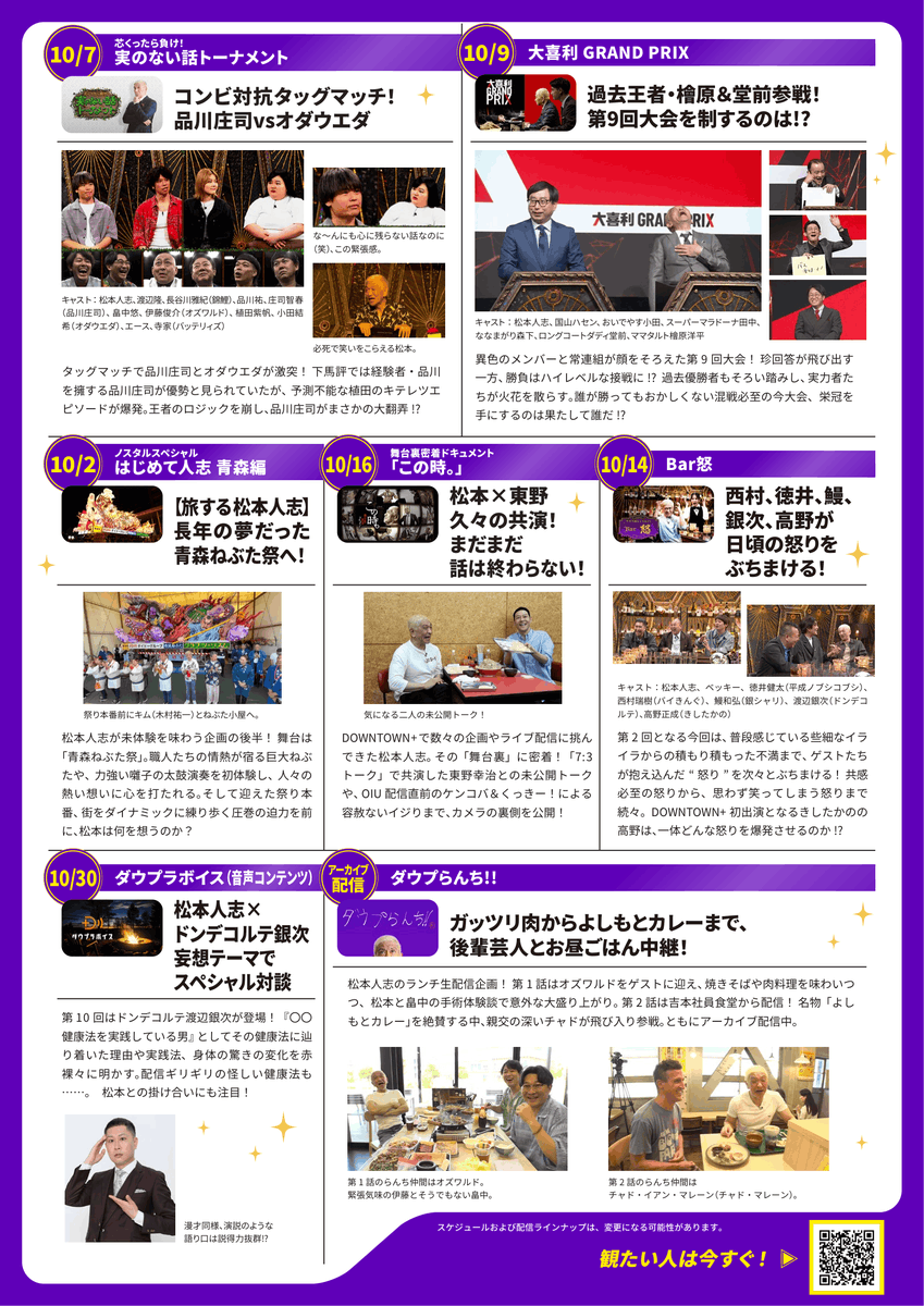 downtown_plus's tweet photo. 月刊DOWNTOWN+ 
 🔔 10月のイチオシ配信作品 🔔
 ＋ー＋ー＋ー＋ー＋ー＋
10月の注目ラインナップを一足先にお届けします。

🔹お笑い帝国大学　OIU：10/24土 
6万人超が挑んだ”お笑い超難関大学”第一期生、ついに誕生！

🔸松本初対面寄席：10/21水・10/23金
 鉄人小町、ナユタ、例えば炎、伝書鳩、ひつじねいりが松本と初対面！

🔹ごるごる：10/5月
 庄司とゴルフでガチ勝負！ミキティ～で奇跡が起きる！？

🔸浜田ウタ功（ゲスト：堀内孝雄）：9/30水・10/28水
 歌う浜ちゃんが観れる！堀内孝雄と豪華セッション

🔹芯くったら負け！実のない話トーナメント：10/7水
 コンビ対抗タッグマッチ！品川庄司vsオダウエダ

🔸大喜利GRAND PRIX：10/9金
 過去王者・檜原＆堂前参戦！
 第9回大会を制するのは！？

🔹ノスタルスペシャル　はじめて人志　青森編：10/2金
 【旅する松本人志】
 長年の夢だった青森ねぶた祭へ！

🔸舞台密着型ドキュメント「この時。」：10/16金
 松本×東野　久々の共演！
 まだまだ話は終わらない！

🔹Bar怒：10/14水
 西村、徳井、鰻、銀次、高野が日頃の怒りをぶちまける！

🔸ダウプラボイス（音声コンテンツ）：10/30金
 松本人志×ドンデコルテ銀次
 妄想テーマでスペシャル対談！
 
 など、をお送りいたします。

こちらの作品以外の配信予定日は、毎週公式SNSにて投稿いたします。
※スケジュールおよび配信ラインナップは、変更になる可能性があります

#ダウンタウンプラス