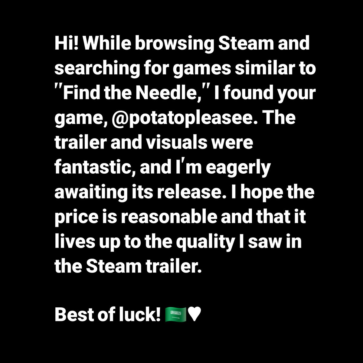 ii2hw's tweet photo. Hi! While browsing Steam and searching for games similar to "Find the Needle," I found your game, @potatopleasee. The trailer and visuals were fantastic, and I'm eagerly awaiting its release. I hope the price is reasonable and that it lives up to the quality I saw in the steam♥︎