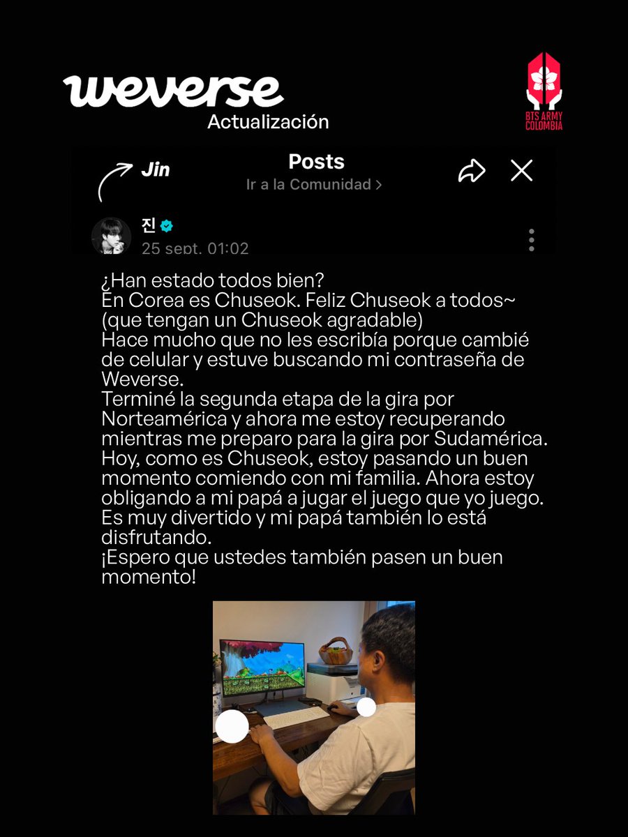 btsarmycol_'s tweet photo. Esta madrugada, Jin dejó un nuevo mensaje en Weverse con motivo de Chuseok y compartió algo muy especial: por primera vez nos mostró a su papá, aunque de espaldas, mientras jugaban videojuegos juntos.

Un momento familiar y sencillo que Jin decidió compartir con ARMY en una fecha tan significativa para Corea.

Chuseok es una de las celebraciones tradicionales más importantes del país, una festividad en la que las familias se reúnen para compartir, agradecer y pasar tiempo juntas.

Un pequeño vistazo a un momento muy especial de Jin junto a su familia. 💜