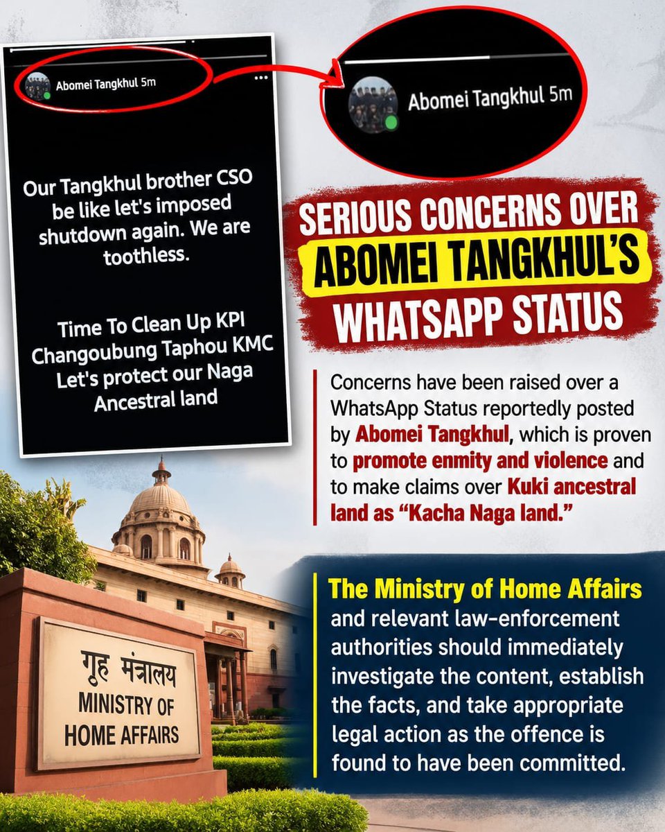 Kamginthan40473's tweet photo. 🚨 SERIOUS DEMAND FOR IMMEDIATE INVESTIGATION

The WhatsApp status attributed to an account identified as “Abomei Tangkhul” contains extremely concerning language referring to a possible shutdown, “clean up” of KPI/Choungboung Taphou/KMC, and claims concerning “Naga ancestral land.” In the present security environment in Manipur, such statements cannot simply be dismissed as ordinary social-media commentary.

If the screenshot is authentic and the account holder can be established, the authorities must determine what was intended by the words used, who was being targeted, whether the post was intended to provoke hostility or violence, and whether it has any connection with organised mobilisation or other unlawful activity.

This is not a call for punishment based merely on a screenshot. It is a demand for evidence-based investigation and accountability.

🔴 MHA • MANIPUR POLICE • NIA — INVESTIGATE

The Ministry of Home Affairs, Manipur Police and competent investigating agencies should immediately:

Verify the authenticity and origin of the WhatsApp status.

Establish the identity of the account holder through lawful digital investigation.

Preserve the original digital evidence, including metadata where legally obtainable.

Determine the exact meaning and context of the phrase “Time to Clean Up.”

Examine whether the message amounts to a threat, incitement, promotion of enmity, or any other offence under applicable law.

Investigate whether the account has previously circulated similar material.

Determine whether there was any coordination with individuals, groups or organisations connected with the reported shutdown or land-related mobilisation.

Take appropriate legal action if an offence is established through investigation and evidence.

MHA states that police and public order are primarily State subjects, with the Central Government supporting State law-enforcement efforts.  The NIA also currently maintains an Imphal branch and has active Manipur cases, demonstrating that serious security-related allegations in the state can fall within formal investigative processes where jurisdictional requirements are met. 

⚠️ NO ROOM FOR THREATS OR COMMUNAL INCITEMENT

Land disputes and competing historical claims must be addressed through law, evidence, historical records and constitutional mechanisms—not through threatening language, intimidation, shutdowns or calls that could inflame community tensions.

At the same time, the authenticity of the screenshot itself must be established before anyone is accused of committing an offence.

If this post is genuine, investigate it.
If it is manipulated, identify who fabricated it.
If an offence has been committed, prosecute according to law.
If no offence is established, make the findings public and prevent misinformation from further escalating tensions.

Silence is not an investigation.
A screenshot is not a conviction.
But a potentially threatening message in a conflict-affected region should never be ignored.

We demand a prompt, impartial, transparent and evidence-based investigation.

#Manipur #ManipurCrisis #KukiZo #KukiCommunity #KukiAncestralLand #RuleOfLaw #Justice #Accountability #DigitalEvidence #SocialMedia #StopIncitement #PeaceInManipur #HumanRights #NIA #MHA #ManipurPolice #LawAndOrder #India

@HMOIndia @NIA_India @PMOIndia @manipur_police @NCST_India @India_NHRC @YKhemchandSingh @LokBhavManipur @CBIHeadquarters @CobraCommander @official_dgar @power_corridors @RahulGandhi