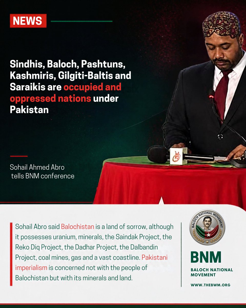 BNMovement_'s tweet photo. Sindhis, Baloch, Pashtuns, Kashmiris, Gilgiti-Baltis and Saraikis are occupied and oppressed nations under Pakistan, Sohail Ahmed Abro tells BNM conference

Friday, 25 September 2026 | #𝗕𝗜𝗖𝟭𝟮

https://t.co/qFtXpFyo0M

Jeay Sindh Freedom Movement chairman Sohail Ahmed Abro has told the Balochistan conference in Geneva that Balochistan was a free and sovereign state for centuries and was occupied by the Pakistan Army on 27 March 1948, as happened with Kashmir, Gilgit-Baltistan and other parts of the subcontinent.

He was speaking at the 12th Balochistan International Conference, organised by the Baloch National Movement. He has represented Sindh at United Nations Human Rights Council programmes in Geneva.

Sohail Abro said Balochistan is a land of sorrow, although it possesses uranium, minerals, the Saindak Project, the Reko Diq Project, the Dadhar Project, the Dalbandin Project, coal mines, gas and a vast coastline. Pakistani imperialism is concerned not with the people of Balochistan but with its minerals and land.

He said more than 30,000 Baloch are forcibly disappeared, and their genocide continues. Over the years more than 8,000 Baloch have been killed. Recently the Pakistan Air Force carried out bombardment in Surab.

He said Sindhis, Baloch, Pashtuns, Kashmiris, Gilgiti-Baltis and Saraikis are all oppressed nations under the occupation of Punjab and Pakistan.

Because all have the same enemy, he proposed international coordination, a joint strategy, a joint struggle and joint collaboration among all oppressed nations, “so that we can achieve our destinations of Sindhudesh, Azad Balochistan, Azad Jammu and Kashmir, Azad Pashtoonistan, Azad Gilgit-Baltistan and Saraikistan in a timely manner.”

On this occasion he requested the United Nations to hold and arrange referendums on the right to self-determination and freedom in Balochistan as well as in Sindh, Pakhtunkhwa, Jammu and Kashmir, Gilgit-Baltistan and Saraiki Waseb, “so that we may emerge as sovereign countries and become members of the United Nations.”

He ended his speech with a saying of Sain G. M. Syed: “Freedom is our right, freedom is possible, and one day we will achieve freedom.” 

#𝗕𝗡𝗠𝗮𝘁𝗨𝗡𝗦𝗲����𝟮𝟬𝟮𝟲
#𝗕𝗡𝗠𝗚𝗹𝗼𝗯𝗮𝗹𝗖𝗮𝗺𝗽𝗮𝗶𝗴𝗻