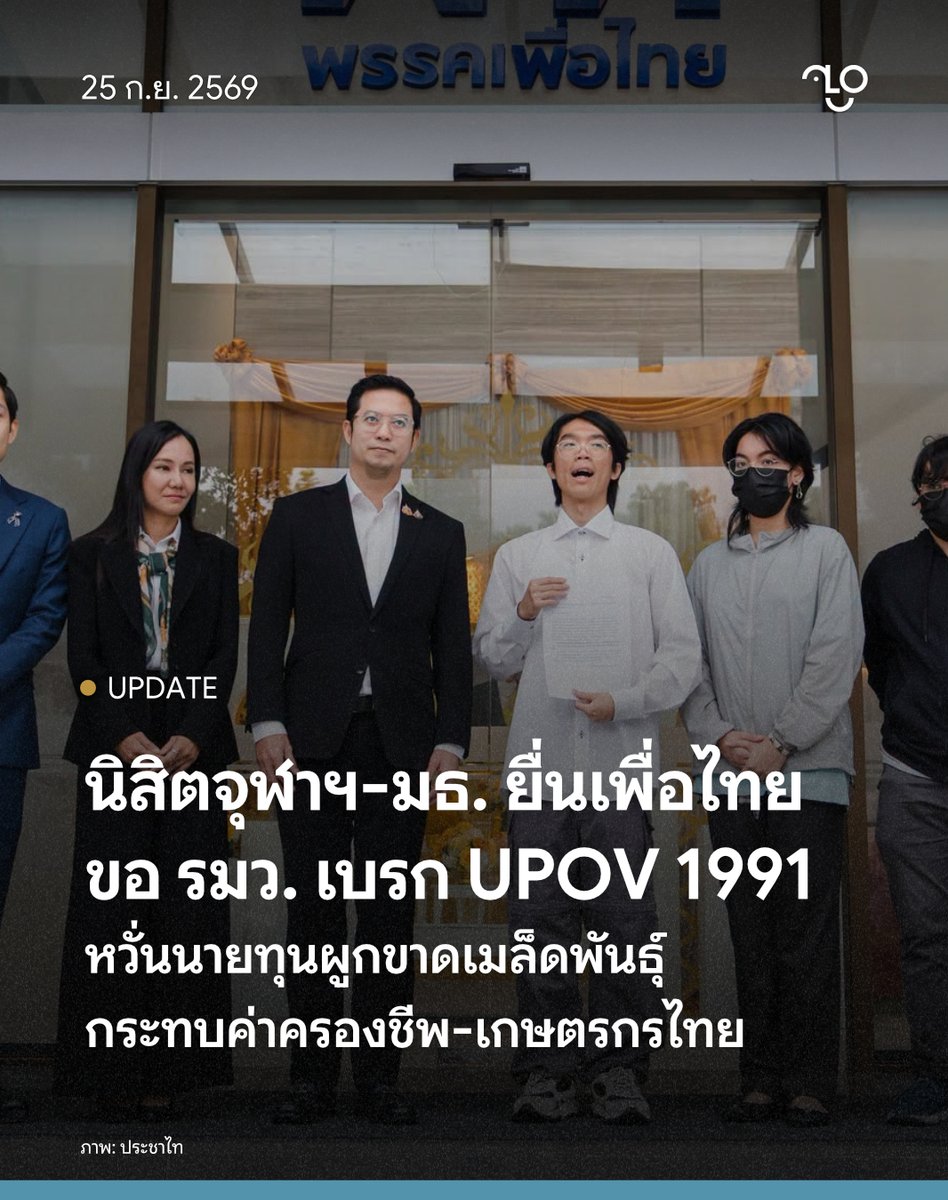 TheUnlock_TH's tweet photo. นิสิตจุฬาฯ-นศ.ธรรมศาสตร์ ร่วมกับภาคประชาชนยื่นหนังสือถึง รมว.เกษตรฯ พรรคเพื่อไทย เรียกร้องไม่เข้าร่วม UPOV 1991 หวั่นเอื้อนายทุนผูกขาดเมล็ดพันธุ์พืช กระทบเกษตรกร-ค่าครองชีพ ในโต๊ะเจรจา FTA
.
วันที่ 25 กันยายน 2569 ประชาไท เผยว่า ที่สำนักงานใหญ่พรรคเพื่อไทย นิสิตจุฬาฯ และนักศึกษาธรรมศาสตร์ นำเครือข่ายนิสิตนักศึกษา ร่วมกับภาคประชาชนที่คัดค้าน UPOV 1991  เข้ายื่นหนังสือเรียกร้องให้รัฐมนตรีว่าการกระทรวงเกษตรและสหกรณ์ ซึ่งสังกัดพรรคเพื่อไทย ร่วมผลักดันไม่เข้าร่วมอนุสัญญา “UPOV 1991” ในการเจรจาข้อตกลงการค้าเสรี (FTA) ที่จะมีขึ้นในวันที่ 28 กันยายน – 6 ตุลาคม 2569 นี้ เพื่อคุ้มครองสิทธิเกษตรกรรายย่อยและไม่
เพิ่มภาระค่าครองชีพให้แก่ประชาชน
.
เครือข่ายระบุว่า มีข้อกังวลหลักเกี่ยวกับ UPOV 1991 คือ มีเนื้อหาเอื้อให้นายทุนผูกขาดการเกษตร เปิดช่องให้ทุนต่างชาตินำพันธุ์พืชไทยไปจดทะเบียนเป็นของตัวเอง และห้ามเกษตรกรขยายพันธุ์พืชเอง ให้อำนาจรัฐดำเนินคดีกับเกษตรกรที่เก็บเมล็ดพันธุ์พืชไว้ปลูกต่อหรือจำหน่าย ทำให้เกษตรกรไทยต้องพึ่งพานายทุน เพิ่มภาระค่าใช้จ่าย และอาจส่งผลให้ราคาอาหารในประเทศเพิ่มสูงขึ้นตาม
.
ตัวแทนนักศึกษาที่มายื่นหนังสือในวันนี้ให้สัมภาษณ์กับประชาไทว่า ประเด็นปัญหาการเข้าร่วม UPOV 1991 ของประเทศไทย ซึ่งเป็นกฎหมายที่จะให้สิทธิกับนายทุนอย่างเดียวในการคุ้มครองพันธุ์พืชต่างๆ สาระสำคัญคือห้ามเกษตรกรนำเมล็ดพันธุ์ที่ซื้อมาทำการเพาะขยายพันธุ์พืชเอง ต้องซื้อจากบริษัทพันธุ์ตลอดเวลา และยังเปิดช่องให้ทุนต่างชาติสามารถนำพันธุ์พืชไทย ไม่ว่าจะข้าวไทย สมุนไพรพื้นบ้าน หรือสิ่งที่คนไทยคิดค้นและพัฒนาขึ้นมา ให้สามารถนำไปปรับได้เล็กน้อยและนำไปจดสิทธิบัตร และคนไทยก็จะไม่สามารถเอามาใช้ได้อีก กล่าวคือ กฎหมายนี้จะเอื้อให้ทุนต่างชาติมากวาดเอาพันธุ์พืชไทยไป และคนไทยจะต้องกลับไปซื้อพันธุ์พืชของตัวเองเพื่อมาปลูก และค่าครองชีพก็จะสูงขึ้นตาม เกษตรกรรายย่อยก็จะพึ่งพาตัวเองไม่ได้
.
ตัวแทนนักศึกษากล่าวต่อว่า สำหรับเรื่องนี้ไม่ว่าจะเป็นนักศึกษา ประชาชน หรือเกษตรกร ได้รับผลกระทบโดยตรงทั้งหมด แต่กรณีนี้ยังเป็นข่าวที่เงียบและไม่มีการพูดถึง ซึ่งการเจรจาจะเกิดขึ้นในวันที่ 28 กันยายน 2569 จึงอยากให้ทุกคนมาร่วมกันให้ความสนใจและทำให้ UPOV 1991 ไม่ถูกลงนาม เพราะถ้าหากลงนามไปแล้วจะถอยกลับมายาก และประเทศไทยก็จะเสียความมั่นคงทางอาหาร เพราะต้องใช้การนำเข้าและซื้อเมล็ดพันธุ์จากนายทุนต่างชาติ และเกษตรกรไทยก็จะพึ่งพาตัวเองไม่ได้อีกเลย
.
สำหรับหนังสือที่ยื่นต่อพรรคเพื่อไทยมีเนื้อหาระบุว่า “ขอให้พรรคเพื่อไทยร่วมผลักดันไม่รับอนุสัญญา UPOV 1991 เพื่อคุ้มครองสิทธิเกษตรกรรายย่อยและไม่เพิ่มภาระค่าครองชีพให้แก่ประชาชน
.
เนื่องจากในวันที่ 28 กันยายน 2569 ถึง 6 ตุลาคม 2569 จะมีการเปิดเจรจาความตกลงการค้าเสรี (FTA) ระหว่างประเทศไทยกับสหภาพยุโรป (EU) โดยหนึ่งในสาระสำคัญคือ ให้ประเทศไทยเข้าร่วมอนุสัญญาระหว่างประเทศว่าด้วยการคุ้มครองพันธุ์พืชใหม่ (UPOV 1991) ซึ่งเกี่ยวข้องกับการจดสิทธิบัตรคุ้มครองพันธุ์พืชและคุ้มครองสิทธินักปรับปรุงพันธุ์
.
โดยอนุสัญญานี้จะทำให้บริษัทต่างชาติขนาดใหญ่สามารถมีโอกาสถือสิทธิบัตรพันธุ์พืชไทย กลายเป็นผู้ผูกขาดพันธุ์พืชในประเทศ ทำให้เกษตรกรไม่สามารถพึ่งพาตนเองได้ เนื่องจากการเก็บเมล็ด พันธุ์จากผลการเพาะปลูกมาปลูกใหม่ในรอบต่อไปจะถูกทำให้ผิดกฎหมาย
.
เมื่อเกษตรกรต้องพึ่งพาบริษัทในการผลิตเมล็ดพันธุ์จะทำให้บริษัทไม่กี่แห่งมีอำนาจในการควบคุมราคาของเมล็ดพันธุ์และทำให้เกษตรกรรายย่อยเกิดภาระค่าใช้จ่ายมหาศาล รวมทั้งยังอาจส่งผลให้ราคาอาหารที่เพิ่มสูงขึ้นตามมา
.
เรานักศึกษา-ประชาชน เห็นพ้องกันว่าอนุสัญญาระหว่างประเทศว่าด้วยการคุ้มครองพืชใหม่ (UPOV 1991) จะส่งผลกระทบอย่างยิ่งต่อรายได้ของเกษตรกรรายย่อยและเพิ่มภาระค่าครองชีพให้กับประชาชน ทั่วไป
.
จึงขอให้พรรคเพื่อไทย ในฐานะรัฐมนตรีว่าการกระทรวงเกษตรและสหกรณ์ และในฐานะพรรคที่มีจุดยืนปกป้องเกษตรกรและดูแลปากท้องประชนชนมาอย่างยาวนาน รับฟัง ปัญหาและความกังวลของภาคประชาชนและเกษตรกร และร่วมผลักดันในการไม่รับอนุสัญญา UPOV 1991 ในระหว่างการเปิดเจรจากความตกลงการค้าเสรี (FTA) ระหว่างไทยกับสหภาพยุโรบ (EU)”
.
เรื่อง/ภาพ: ประชาไท