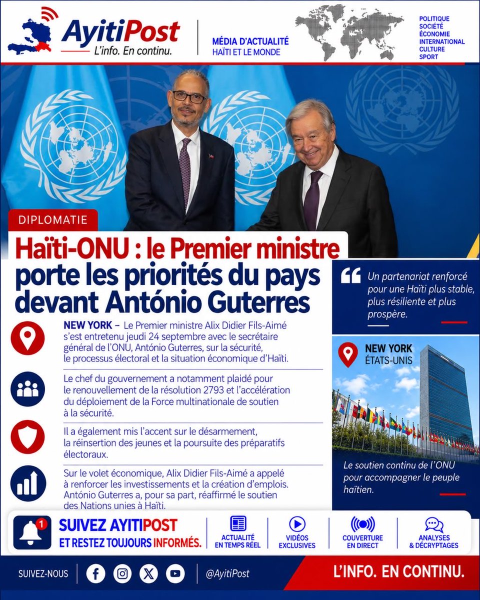 AyitiPosts's tweet photo. Haïti-ONU : le Premier ministre porte les priorités du pays devant António Guterres.

NEW YORK – Le Premier ministre Alix Didier Fils-Aimé s’est entretenu jeudi 24 septembre avec le secrétaire général de l’ONU, António Guterres, sur la sécurité, le processus électoral et la situation économique d’Haïti.

Le chef du gouvernement a notamment plaidé pour le renouvellement de la résolution 2793 et l’accélération du déploiement de la Force multinationale de soutien à la sécurité. Il a également mis l’accent sur le désarmement, la réinsertion des jeunes et la poursuite des préparatifs électoraux.

Sur le volet économique, Alix Didier Fils-Aimé a appelé à renforcer les investissements et la création d’emplois. António Guterres a, pour sa part, réaffirmé le soutien des Nations unies à Haïti. #AyitiPost