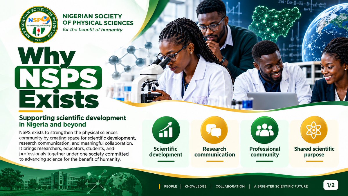 NSPSciences's tweet photo. 𝐖𝐡𝐲 𝐍𝐒𝐏𝐒 𝐄𝐱𝐢𝐬𝐭𝐬

The Nigerian Society of Physical Sciences (NSPS) exists to build and strengthen a vibrant scientific community where researchers, academics, students and professionals can grow, connect and contribute meaningfully to scientific advancement.

NSPS supports 𝐬𝐜𝐢𝐞𝐧𝐭𝐢𝐟𝐢𝐜 𝐝𝐞𝐯𝐞𝐥𝐨𝐩𝐦𝐞𝐧𝐭 by encouraging quality research, promoting the exchange of ideas and creating opportunities for scientists across different areas of the physical sciences to learn from one another.

Through its journals and other scholarly platforms, NSPS promotes 𝐫𝐞𝐬𝐞𝐚𝐫𝐜𝐡 𝐜𝐨𝐦𝐦𝐮𝐧𝐢𝐜𝐚𝐭𝐢𝐨𝐧, helping researchers share their findings, contribute to scientific knowledge and make their work accessible to wider academic and professional communities.

NSPS also contributes to 𝐩𝐫𝐨𝐟𝐞𝐬𝐬𝐢𝐨𝐧𝐚𝐥 𝐠𝐫𝐨𝐰𝐭𝐡 by creating avenues for learning, mentorship, recognition, networking and participation in scientific activities. These opportunities can help researchers and emerging scientists develop their skills, expand their professional networks and become more active within the scientific community.

Another important purpose of NSPS is to encourage 𝐜𝐨𝐥𝐥𝐚𝐛𝐨𝐫𝐚𝐭𝐢𝐨𝐧. Modern scientific challenges often require knowledge from more than one discipline. By bringing together people from Physics & Astronomy, Chemistry, Mathematics & Statistics, Computer Science, Earth Sciences and related fields, NSPS helps create connections that can lead to new ideas, partnerships and interdisciplinary research.

Ultimately, NSPS exists to create an environment where science can thrive through 𝐤𝐧𝐨𝐰𝐥𝐞𝐝𝐠𝐞, 𝐜𝐨𝐦𝐦𝐮𝐧𝐢𝐜𝐚𝐭𝐢𝐨𝐧, 𝐜𝐨𝐥𝐥𝐚𝐛𝐨𝐫𝐚𝐭𝐢𝐨𝐧 𝐚𝐧𝐝 𝐜𝐨𝐧𝐭𝐢𝐧𝐮𝐨𝐮𝐬 𝐩𝐫𝐨𝐟𝐞𝐬𝐬𝐢𝐨𝐧𝐚𝐥 𝐠𝐫𝐨𝐰𝐭𝐡.𝐖𝐡𝐲 𝐍𝐒𝐏𝐒 𝐄𝐱𝐢𝐬𝐭𝐬

The Nigerian Society of Physical Sciences (NSPS) exists to build and strengthen a vibrant scientific community where researchers, academics, students and professionals can grow, connect and contribute meaningfully to scientific advancement.

NSPS supports 𝐬𝐜𝐢𝐞𝐧𝐭𝐢𝐟𝐢𝐜 𝐝𝐞𝐯𝐞𝐥𝐨𝐩𝐦𝐞𝐧𝐭 by encouraging quality research, promoting the exchange of ideas and creating opportunities for scientists across different areas of the physical sciences to learn from one another.

Through its journals and other scholarly platforms, NSPS promotes 𝐫𝐞𝐬𝐞𝐚𝐫𝐜𝐡 𝐜𝐨𝐦𝐦𝐮𝐧𝐢𝐜𝐚𝐭𝐢𝐨𝐧, helping researchers share their findings, contribute to scientific knowledge and make their work accessible to wider academic and professional communities.

NSPS also contributes to 𝐩𝐫𝐨𝐟𝐞𝐬𝐬𝐢𝐨𝐧𝐚𝐥 𝐠𝐫𝐨𝐰𝐭𝐡 by creating avenues for learning, mentorship, recognition, networking and participation in scientific activities. These opportunities can help researchers and emerging scientists develop their skills, expand their professional networks and become more active within the scientific community.

Another important purpose of NSPS is to encourage 𝐜𝐨𝐥𝐥𝐚𝐛𝐨𝐫𝐚𝐭𝐢𝐨𝐧. Modern scientific challenges often require knowledge from more than one discipline. By bringing together people from Physics & Astronomy, Chemistry, Mathematics & Statistics, Computer Science, Earth Sciences and related fields, NSPS helps create connections that can lead to new ideas, partnerships and interdisciplinary research.

Ultimately, NSPS exists to create an environment where science can thrive through 𝐤𝐧𝐨𝐰𝐥𝐞𝐝𝐠𝐞, 𝐜𝐨𝐦𝐦𝐮𝐧𝐢𝐜𝐚𝐭𝐢𝐨𝐧, 𝐜𝐨𝐥𝐥𝐚𝐛𝐨𝐫𝐚𝐭𝐢𝐨𝐧 𝐚𝐧𝐝 𝐜𝐨𝐧𝐭𝐢𝐧𝐮𝐨𝐮𝐬 𝐩𝐫𝐨𝐟𝐞𝐬𝐬𝐢𝐨𝐧𝐚𝐥 𝐠𝐫𝐨𝐰𝐭𝐡.