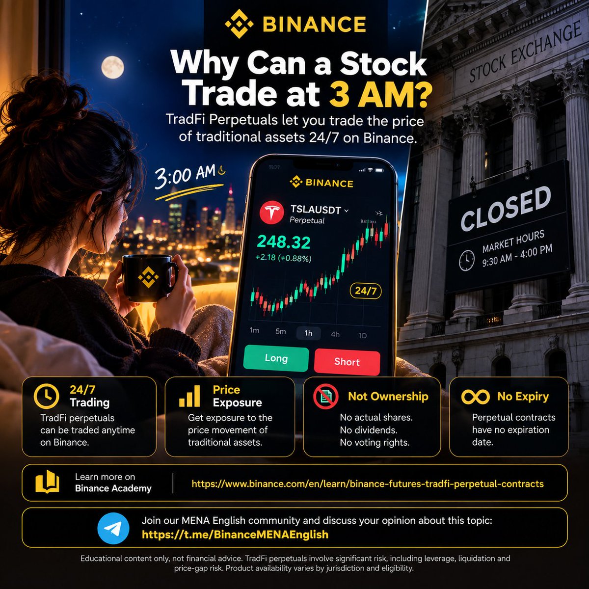 NoshyyBNB's tweet photo. Why Can a Stock Trade at 3 AM?

You might see something unusual on Binance:

A traditional market asset — but the contract is trading 24/7.

How?

It’s called a TradFi Perpetual Contract.

Unlike buying the actual stock, a perpetual contract gives you exposure to the price movement of the underlying asset.

No stock ownership.
No dividends.
No voting rights.

And because it’s a perpetual contract, there’s no expiry date.

But here’s the interesting part:

Traditional stock exchanges have specific trading hours.

TradFi Perpetuals can continue trading outside those hours using Binance’s pricing and risk-management mechanisms, including an EWMA-based approach designed to smooth pricing when liquidity is lower.

That means the contract can keep trading even when the underlying exchange is closed — but it also means off-hours price movements and gaps can create additional risk.

So remember:

24/7 trading ≠ 24/7 stock-market trading.

You’re trading a derivative that tracks the underlying asset — not the underlying asset itself.

Learn more about TradFi and how it connects with crypto:

https://t.co/CKOrMyauD3

Educational content only, not financial advice. TradFi Perpetuals involve significant risk, including leverage, liquidation and price-gap risk. Availability varies by jurisdiction and eligibility.

Join our MENA English community and discuss your opinion about this topic:

https://t.co/nG5gUF1uAY

#Binance #TradFi #Crypto #Blockchain #Trading #BinanceFutures #SuperFinancialApp #MENA
