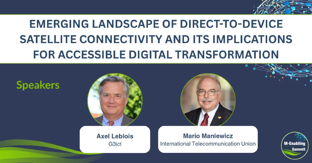 Dark blue backdrop with green swooshes and interconnected dots forming a globe behind text, Emerging Landscape of Direct-to-Device Satellite Connectivity and Its Implications for Accessible Digital Transformation. Speakers. Below are the headshots of the session speakers: Axel Leblois (G3ict) and Mario Maniewicz (International Telecommunication Union). On the bottom right is the circular M-Enabling Summit logo.