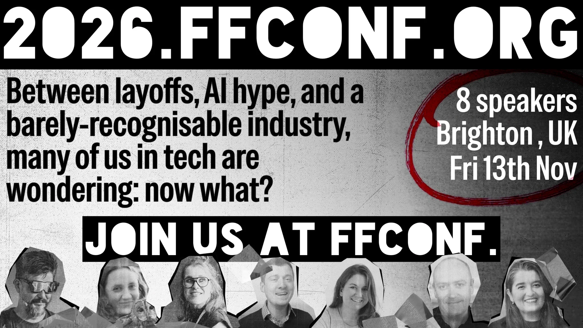 Between layoffs, AI hype, and a barely recognisable industry, many of us in tech are wondering: now what?

Join us at FFConf. 8 speakers. Brighton, UK. Friday 13th November.

https://2026.ffconf.org