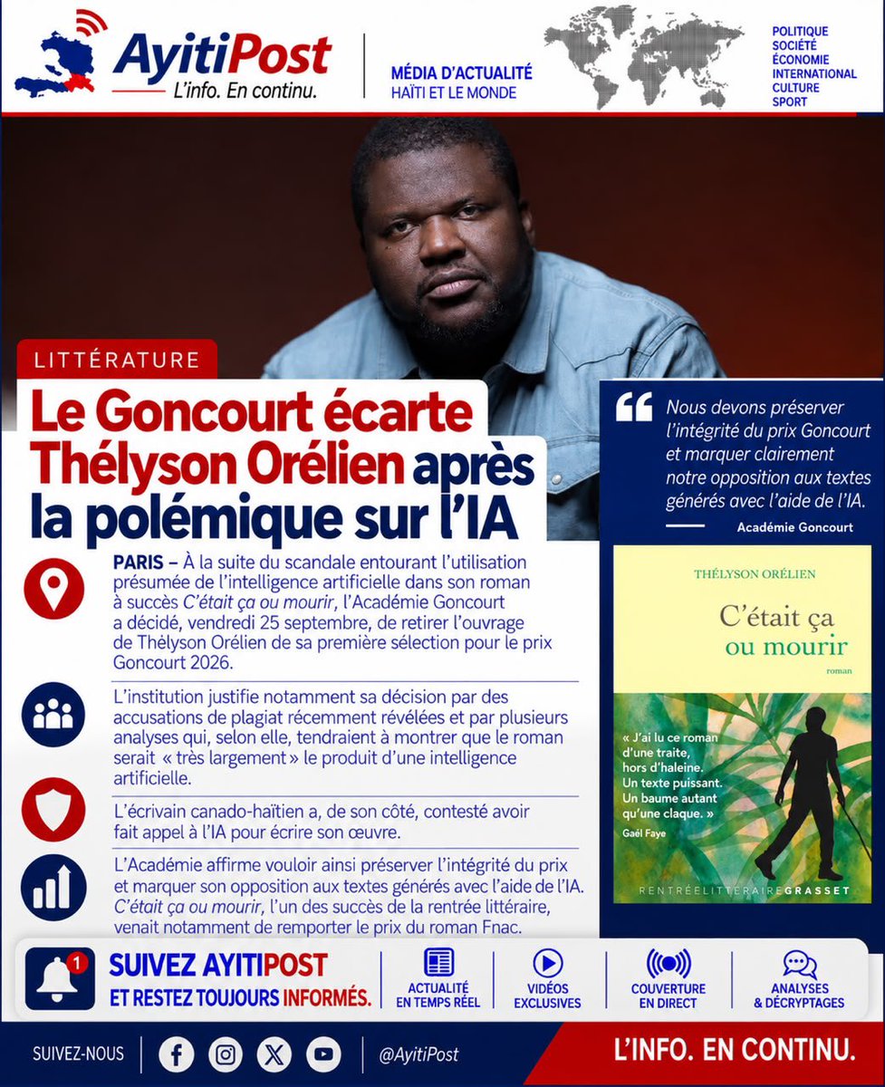 AyitiPosts's tweet photo. Littérature : le Goncourt écarte Thélyson Orélien après la polémique sur l’IA. 

PARIS – À la suite du scandale entourant l’utilisation présumée de l’intelligence artificielle dans son roman à succès C’était ça ou mourir, l’Académie Goncourt a décidé, vendredi 25 septembre, de retirer l’ouvrage de Thélyson Orélien de sa première sélection pour le prix Goncourt 2026. 

L’institution justifie notamment sa décision par des accusations de plagiat récemment révélées et par plusieurs analyses qui, selon elle, tendraient à montrer que le roman serait « très largement » le produit d’une intelligence artificielle. L’écrivain canado-haïtien a, de son côté, contesté avoir fait appel à l’IA pour écrire son œuvre. 

L’Académie affirme vouloir ainsi préserver l’intégrité du prix et marquer son opposition aux textes générés avec l’aide de l’IA. C’était ça ou mourir, l’un des succès de la rentrée littéraire, venait notamment de remporter le prix du roman Fnac.  #AyitiPost
