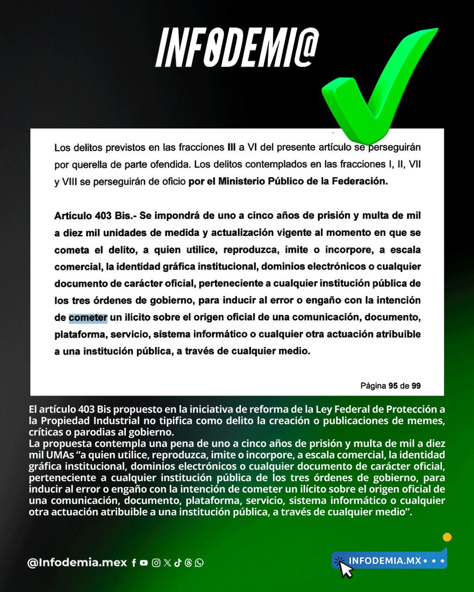 infodemiaMex's tweet photo. ❌Falso que la presidenta Claudia Sheinbaum busca aprobar una reforma “para meter presos a quienes hagan memes o parodias de su Gobierno”

✅El artículo 403 Bis propuesto en la iniciativa de reforma de la Ley Federal de Protección a la Propiedad Industrial no tipifica como delito la creación o publicaciones de memes, críticas o parodias al gobierno.

✅La propuesta contempla una pena de uno a cinco años de prisión y multa de mil a diez mil UMAs “a quien utilice, reproduzca, imite o incorpore, a escala comercial, la identidad gráfica institucional, dominios electrónicos o cualquier documento de carácter oficial, perteneciente a cualquier institución pública de los tres órdenes de gobierno, para inducir al error o engaño con la intención de cometer un ilícito sobre el origen oficial de una comunicación, documento, plataforma, servicio, sistema informático o cualquier otra actuación atribuible a una institución pública, a través de cualquier medio”.

▶️https://t.co/VwvpEnu5Ar