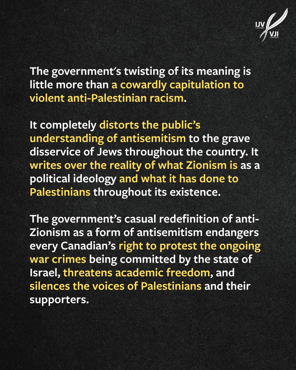 IndJewishVoices's tweet photo. For the first time, the Canadian government has explicitly defined anti-Zionism as a form of antisemitism. This is an appalling capitulation to pro-Israel actors like CIJA and anti-Palestinian racism. 

Zionism forms the ideological backbone of Israel's state-sanctioned violence against Palestinians. Our government quietly redefining it as a form of bigoted hate against Jews as a group is both offensive and inaccurate, and it endangers all Canadians' right to freedom of expression. 

We call for an immediate retraction, acknowledgement of the incredible harm this mischaracterization does to Palestinian and Jewish communities, and a recognition of anti-Zionism as a legitimate political viewpoint grounded in social justice.