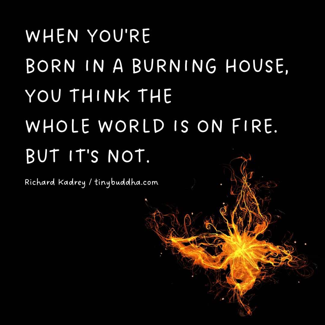 tinybuddha's tweet photo. "When you're born in a burning house, you think the whole world is on fire. But it's not.” @Richard_Kadrey https://t.co/BnEp1HJLBI