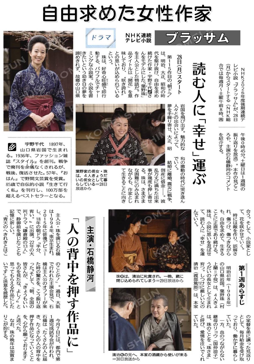 hashimoto_k715's tweet photo. 🟣来週から楽しみにしています😊

”自由求めた女性作家”

ＮＨＫ連続テレビ小説『ブラッサム』！

■２８日（月）スタート

　ＮＨＫ２０２６年度後期連続テレビ小説『ブラッサム』が、２８日（月）からスタートする（ＮＨＫ総合では毎週月～土曜午前８時、午後０時４５分。土曜日は１週間の振り返りを放送）。本作の見どころや、主演の石橋静河のコメントを紹介する。

■読む人に「幸せ」運ぶ

　第１１５作目の“朝ドラ”は、明治、大正、昭和の時代を駆け抜け、自由を求め続けた作家・宇野千代さんをモデルにした「葉野珠」を主人公とした物語だ。作品タイトルは「開花」を意味しており、“咲き誇れ”との思いが込められているという。

　珠は、好奇心旺盛で即行動する、パワフルでチャーミングな小説家。小説を書きたいという幼き日の夢を諦めきれず、故郷の山口県岩国を飛び出す。魅力的な人々との出会いによって、夢を手繰り寄せ、大正、昭和の激動の時代に突き進んでいく。

　結婚に離婚、震災に戦争、倒産に借金……。波乱万丈に満ちた出来事が幾度も押し寄せる。珠は、さまざまな困難にのみ込まれながらも、作家として生きることに向き合う。そして、小説家として、花を咲かせていく。

　時には敵を作り、誤解され、傷つけ、傷つきながらも、自由を求めて、生きることに正直であり続ける。珠は、小説に思いを忍ばせて、読む人に「幸せ」を運んでいく。

■第１週あらすじ

　明治４１年（１９０８年）の山口県岩国。葉野珠（村上蘭＝子役）は、４人きょうだいの長女として生まれ育つ。しつけに厳しい父の清治（渡部篤郎）は、本家の家督を弟に譲った見返りとして、毎月給金を受け取っており、働かずに暮らしていた。

　一方、血のつながらない継母のリョウ（国仲涼子）は、珠のことを「珠さま」と呼び、愛情を注いでくれていた。

■主演は石橋静河

　主人公・珠を演じる石橋は１９９４年、東京生まれ。２０１５年に俳優デビューし、１８年の朝ドラ『半分、青い。』に出演。２２年の大河ドラマ『鎌倉殿の１３人』で、静御前を演じたことも記憶に新しい。

　「青天のへきれきとはこのことか！」。過日、大阪で行われた主演会見で、石橋は主人公のオファーが来た時の驚きを、こう振り返った。そして、「朝、全国の皆さんが、『きょうもいいものを見たな、よし！』と思ってもらえる作品にしたいです」と決意を披歴した。

■「人の背中を押す作品に」

　今月７日には、都内で第１週完成試写会が行われ、石橋は「たくさんの人に届き、たくさんの人の背中を押す作品になっていくことを、心から願っております」と述べた。

　なお、珠の晩年は加賀まりこが扮する。

#小平市
#公明新聞電子版