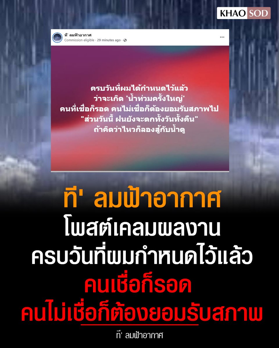 KhaosodOnline's tweet photo. ที' ลมฟ้าอากาศ  โพสต์เคลมผลงาน พยากรณ์ น้ำท่วมครั้งใหญ่

หลังกลายเป็นประเด็นดราม่า เมื่อเพจ ที' ลมฟ้าอากาศ โพสต์พยากรณ์อากาศ มหาอุทกภัย ในภาคตะวันออก 

ต่อมาเพจดังกล่าวได้หายไป และ ถูกวิพากษ์วิจารณ์อย่างหนักที่สร้างความตื่นตระหนกให้กับประชาชน

ขณะเดียวกันมีชาวเน็ตอีกจำนวนหนึ่ง ที่เห็นด้วยกับเพจดังกล่าว และ วิจารณ์การรายงานสภาพอากาศของ กรมอุตุนิยมวิทยา ที่เข้าใจยาก และ ไม่ทันท่วงทีกับสถานการณ์ที่เกิดขึ้น

ล่าสุด เพจ ที' ลมฟ้าอากาศ โพสต์ระบุว่า ครบวันที่ผมได้กำหนดไว้แล้ว ว่าจะเกิด 'น้ำท่วมครั้งใหญ่' คนที่เชื่อก็รอด คนไม่เชื่อก็ต้องยอมรับสภาพไป "ส่วนวันนี้ ฝนยังจะตกทั้งวันทั้งคืน" ถ้าคิดว่าไหวก็ลองสู้กับน้ำดู