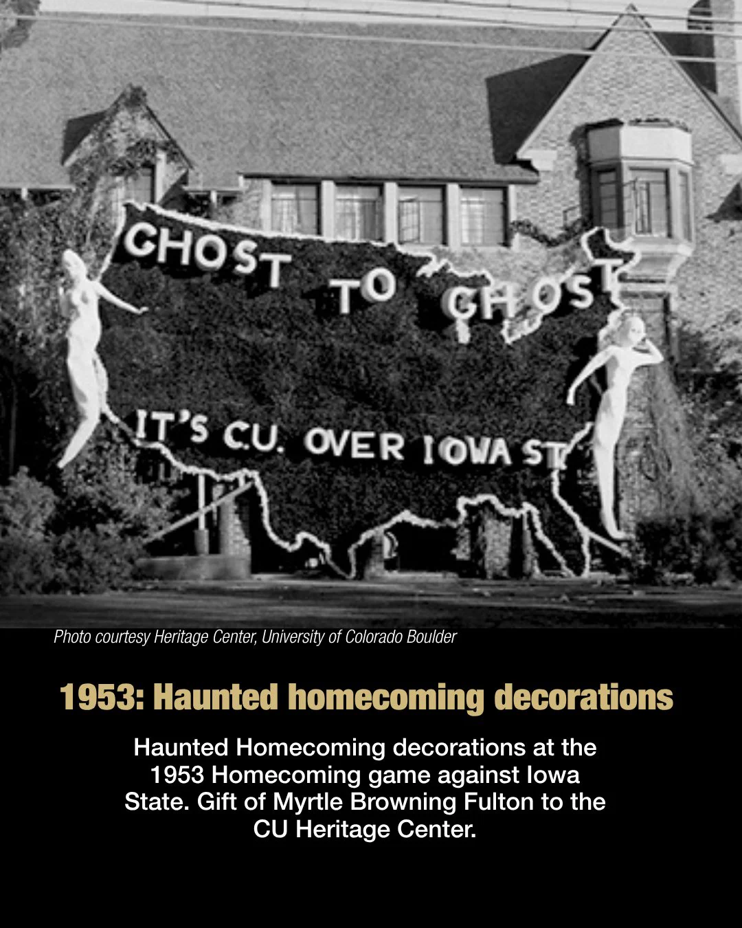 A large depiction of the United States flanked by two ghostly figures is set up outside a house. The art reads "Ghost to Ghost. It's CU over Iowa State." Text reads: 1953. Haunted homecoming decorations. Haunted Homecoming decorations at the 1953 Homecoming game against Iowa State. Gift of Myrtle Browning Fulton to the CU Heritage Center.