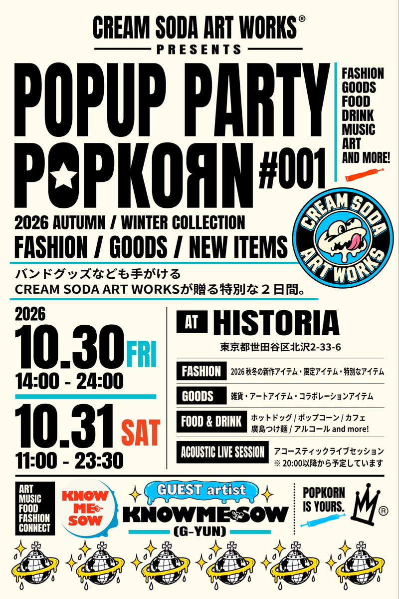 TOKYOUNDERTHE_S's tweet photo. 👁️
CREAM SODA ART WORKS
presents 🍦🍭🥤

█▓█▓█▓█▓█▓█▓█▓
2026,10/30(FRI)  10/31(SAT)

チケットフリー
ポップアップストア

【POPKOЯN 🍿#001】

█▓█▓█▓█▓█▓█▓█▓

👁️‍🗨️
CREAM SODA ART WORKS 2026 Autumn / Winter 新作発表

👁️‍🗨️
FASHION / ART / GOODSに加え
数量限定FOOD もアリ🌭🌶

👁️‍🗨️
BAR TIMEにはAcoustic Sessionも開催

█▓█▓█▓█▓█▓█▓█▓
GUEST BRAND：
KNOWME-SOW（ノーミソ）🧠

G-YUN（GOLLBETTY/トライアンパサンディVo.）が2009年に立ち上げたブランド「LisT」が、2021年「KNOWME-SOW」として再始動。
アパレルをはじめ、アクセサリー、雑貨、アート、プロダクトなど
ジャンルにとらわれない自由なものづくりを展開。
G-YUNの頭の中にある
「つくりたい」を
そのままカタチにするデザインレーベル。

█▓█▓█▓█▓█▓█▓█▓

2日間限りのPOP-UP PARTY🎉
🎫 ENTRANCE FREE ￥0-
目と耳と舌で堪能してね😜

█▓█▓█▓█▓█▓█▓█▓

10/30(FRI) 14:00ー0:00
10/31(SAT)10:00ー23:30

📍 HISTORIA / 下北沢
東京都世田谷区北沢2-33-6

█▓█▓█▓█▓█▓█▓█▓