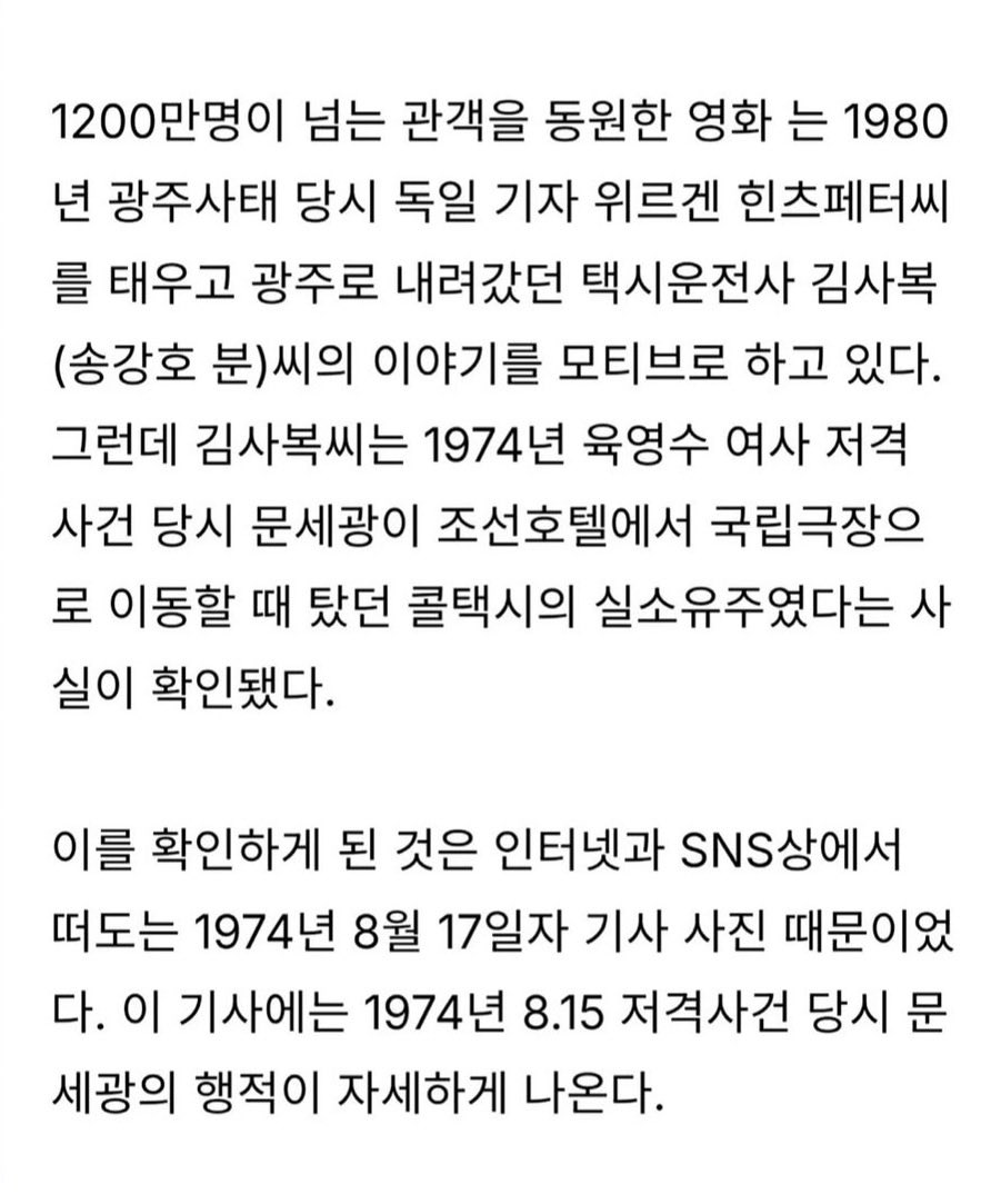 morrisoi37's tweet photo. 진짜 처음 알았음…

택시운전사 1200만 봤음.
근데 이거 아는 사람 몇이나 됨?

실제 인물 김사복.
영화에선 월세 밀린 가난한 택시기사.
실제론 고급차 3대 굴리던 호텔택시 사업자였음.

더 웃긴 거 있음.
1974년 육영수 여사 저격범이
조선호텔에서 국립극장 갈 때 탄 차.
그 차 주인이 김사복이었음.

암살자들 식으로 말하면 이럼.
"우연일까? 배후가 따로 있지 않을까?"

말 안 되는 거 앎.
근데 저들이 영화에서 하는 짓이 딱 이거임.
증거 없이 분위기만 깔고 "가설일 뿐"이라고 빠짐.

자기들 영웅은 미화하고
우파 대통령은 음모론으로 엮음.

그 영화 보고 역사 배우는 건 누구?
국민들임.