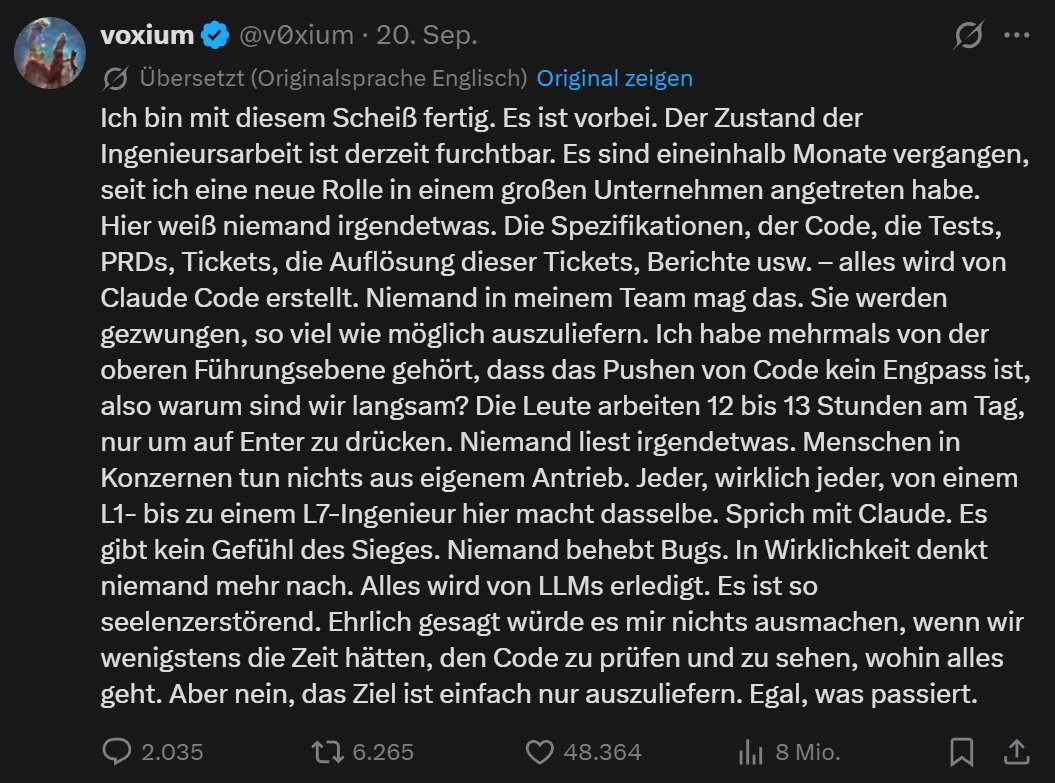 GFreiNews's tweet photo. Ich stoße immer wieder auf Menschen, die in große Jammerei ausbrechen, weil Computerprogrammierung nur noch über KI läuft und niemand mehr selber codiert und noch nicht mal mehr diesen Code liest.

Und ich muss hochoffiziell sagen: Gott sei Dank ist dieser Schwachsinn endlich vorbei!

Wir haben schon immer umständlichste Sprachen benötigt, um Computer die einfachsten Dinge tun zu lassen.

Und wir haben noch nicht mal die meiste Zeit mit dem Programmieren verbracht. Wir haben Zeit damit verplempert, eine Stunde lang den einen Strichpunkt zu suchen, den wir irgendwo vergessen hatten.

Wenn man gerade tief in die Logik seines Programms verstrickt war, hat irgendein Sepp angerufen, um einen zu einem Meeting einzuladen, und puff war die Logikblase über dem Kopf geplatzt und man hat wieder 10 Minuten gebraucht, um das alles geistig wieder zusammenzusetzen, bis man weiter codieren konnte.

Und dann gab es noch Qualitätstester, die geprüft haben, ob der Code auch hübsch genug und ausreichend kommentiert ist, und Tester, deren Beruf es war, mit den absurd möglichsten Eingaben die eigene Arbeit als fehlerhaft darzustellen, und Integrationsteams, die nachwiesen, dass der eigene Code leider nicht mit den anderen zusammenarbeitet, und die Abnahmenteams, die dann feststellten, dass Code in der produktiven Umgebung leider nicht funktioniert.

Und ein Jahr später kam ein Berater, der dem Projektleiter erzählt hat, dass dies oder jenes der neueste coole Scheiß ist und wir alles, was wir gemacht haben, wegschmeißen und neu machen sollten.

Man muss ein kompletter Masochist sein, um diese umständliche sinnlose Quälerei irgendwie zu vermissen.

Gott sei Dank macht das alles jetzt die KI für einen!