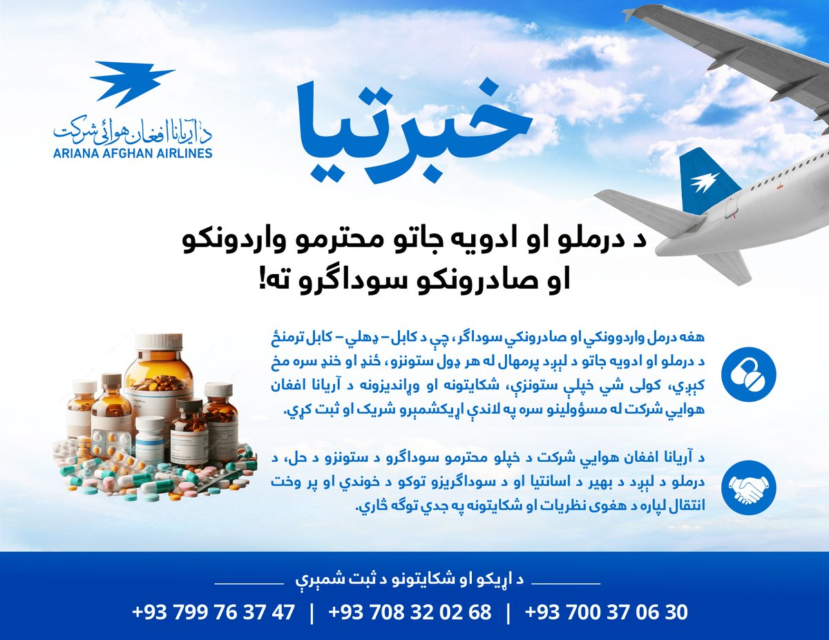 Flyariana1333's tweet photo. خبرتیا!

د درملو او ادویه ‌جاتو محترمو واردوونکو او صادرونکو سوداګرو ته!
هغه درمل واردوونکي او صادرونکي سوداګر، چې د کابل – ډهلي – کابل ترمنځ د درملو او ادویه ‌جاتو د لېږد پرمهال له هر ډول ستونزو، ځنډ او خنډ سره مخ کېږي، کولی شي خپلې ستونزې، شکایتونه او وړاندیزونه د آریانا افغان هوايي شرکت له مسؤولینو سره په لاندې اړيکشمېرو شریک او ثبت کړي.
د آریانا افغان هوايي شرکت د خپلو محترمو سوداګرو د ستونزو د حل، د درملو د لېږد د بهیر د اسانتیا او د سوداګریزو توکو د خوندي او پر وخت انتقال لپاره د هغوی نظریات او شکایتونه په جدي توګه څاري.

د اړیکو او شکایتونو د ثبت شمېرې:
0093799163747
0093708320268
0093700370630

#آریانا_ستاسې_ده