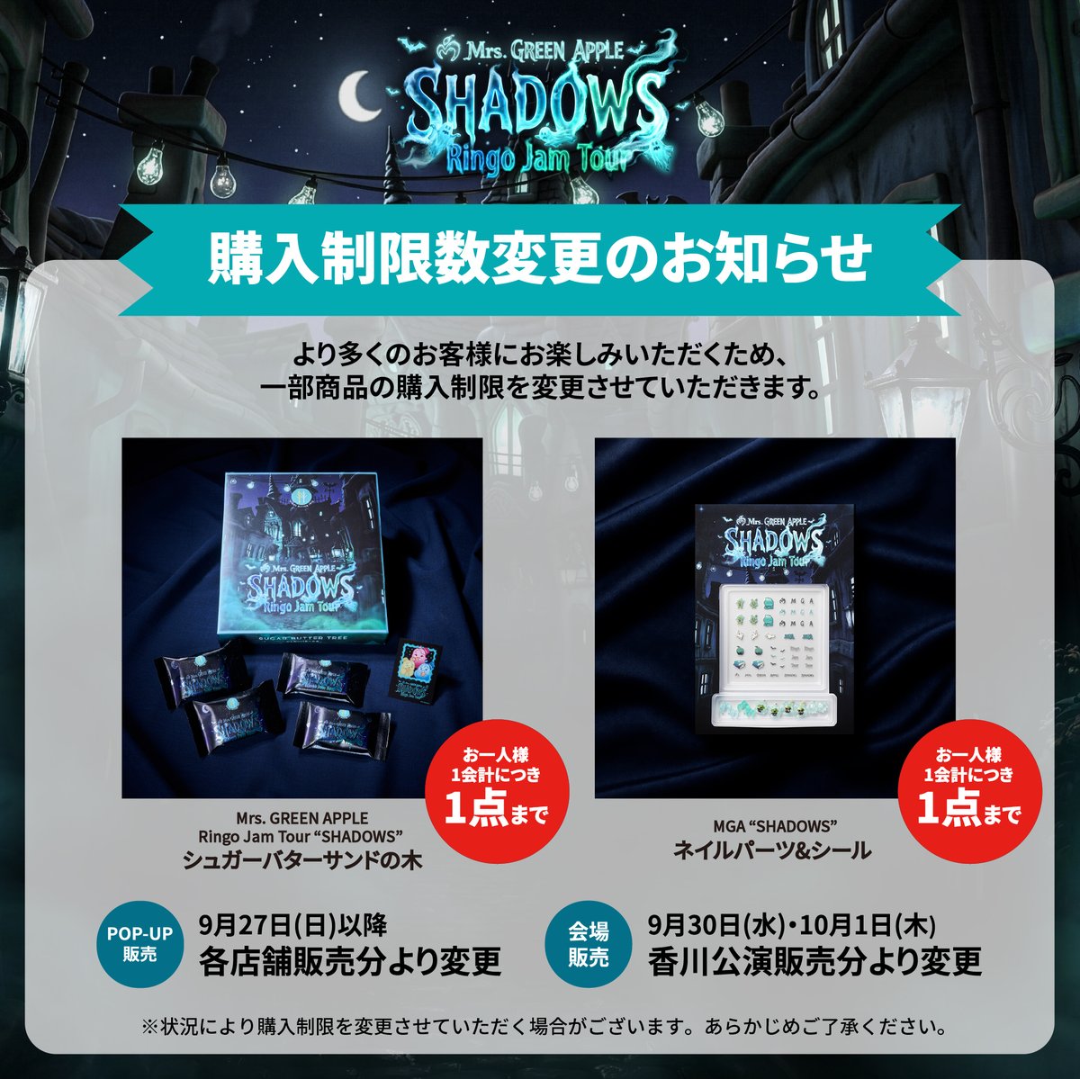 mga_popupstore's tweet photo. 【グッズ情報】

🦇 ─── ⋆༺👻༻⋆ ─── 🦇

Mrs. GREEN APPLE Ringo Jam Tour
“SHADOWS”  OFFICIAL GOODS

🦇 ─── ⋆༺👻༻⋆ ─── 🦇

《購入制限数変更のお知らせ》

下記商品の購入制限数を変更させていただきます。
⁡
▼対象商品
・Mrs. GREEN APPLE Ringo Jam Tour “SHADOWS” シュガーバターサンドの木
・MGA “SHADOWS” ネイルパーツ&シール

より多くのお客様にお楽しみいただくため、皆様のご理解とご協力をお願いいたします。

#MrsGREENAPPLE
#MGA_SHADOWS