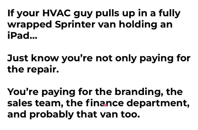JoshRincon_'s tweet photo. If your HVAC guy pulls up in a fully wrapped Sprinter van holding an iPad…
Just know you’re not only paying for the repair. You’re paying for the branding, the sales team, the finance department, and probably that van too. The actual work is only one piece of the final bill. https://t.co/zHmKsHhFUA