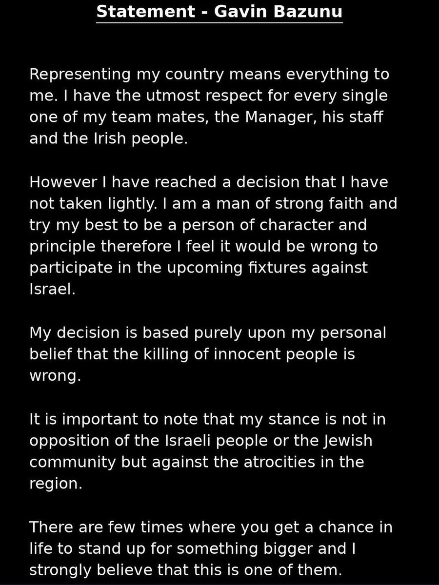 I_amMukhtar's tweet photo. Republic of Ireland goalkeeper Gavin Bazunu has withdrawn from Ireland’s Nations League match against Israel and released a statement:

“Representing my country means everything to me. I have the utmost respect for every single one of my teammates, the manager, his staff and the Irish people.

However, I have reached a decision that I have not taken lightly. I am a man of strong faith and try my best to be a person of character and principle. Therefore, I feel it would be wrong to participate in the upcoming fixtures against Israel.

My decision is based purely upon my personal belief that the killing of innocent people is wrong.

It is important to note that my stance is not in opposition to the Israeli people or the Jewish community, but against the atrocities in the region.

There are few times in life when you get a chance to stand up for something bigger, and I strongly believe that this is one of them.”
