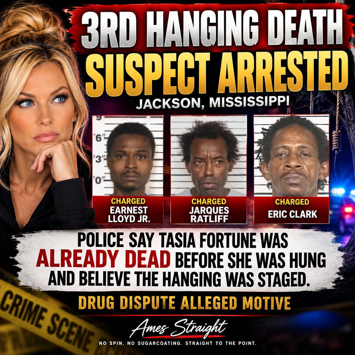 AmesStraight's tweet photo. THE FACTS ARE CATCHING UP WITH THE NARRATIVE.

When 29-year-old Tasia Fortune was found hanging from a tree in Jackson, Mississippi, the horrifying discovery immediately sparked fears and accusations that she had been the victim of a racist lynching... a

Now investigators are telling a very different story.

A Jackson police detective testified that Fortune was already dead before her body was hung from the tree and that the hanging was “staged.” Police say the apparent motive was a drug dispute. 

And now three men — Jarques Ratliff, Earnest Lloyd Jr. and Eric Clark — have been arrested and charged with murder. All three are Black. They are defendants, and the charges have not yet been proven in court. 

There was understandable fear when Tasia was first discovered. Mississippi's horrific history of lynching made that image especially disturbing.

But accusations are not evidence.

Follow the investigation. Follow the evidence. And let the FACTS determine what happened — not assumptions about the race of the victim or the suspects.

Tasia Fortune deserves justice based on the truth. Period.