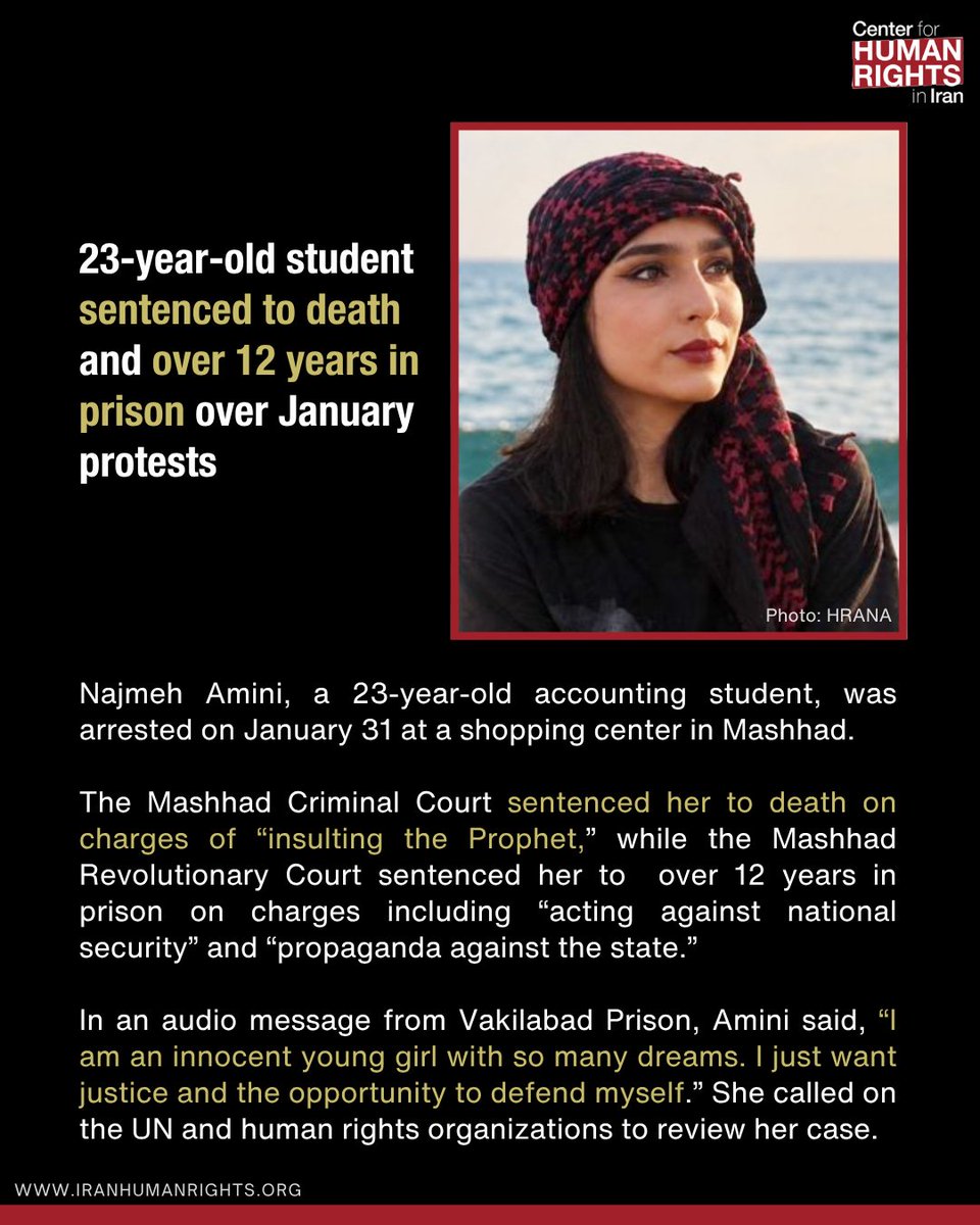 ICHRI's tweet photo. Najmeh Amini, a 23-year-old accounting student, was arrested on January 31 at a shopping center in Mashhad and sentenced to death and over 12 years in prison in two separate cases.

In an audio message from Vakilabad Prison, Amini said, “I am an innocent young girl with so many dreams. I just want justice and the opportunity to defend myself.” She called on the UN and human rights organizations to review her case.