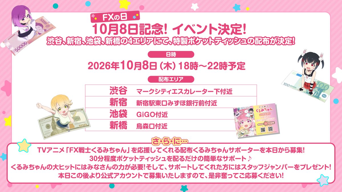fxkurumi_info's tweet photo. ＼10月8日はFXの日！／
渋谷・新宿・池袋・新橋で「特製ティッシュ」配布決定‼
さらに「くるみちゃんを応援したい！」という配布サポーターも大・大・大募集❤
 一緒にイベントを盛り上げませんか？✨

📅配布日時
10月8日(木)18時～22時予定
※無くなり次第終了

📍配布場所
渋谷：マークシティエスカレーター下付近
新宿：新宿駅東口みずほ銀行前付近
池袋：池袋GiGO付近
新橋：烏森口付近

📢サポーター応募概要
応募期間：9月27日(日)20時～10月5日(月)0時
ご参加いただいた方には「特製サポータージャンパー」をプレゼント！
稼働日時：10月8日(木)18時～22時
（稼働は30分を想定）

📝応募方法
①TVアニメ「FX戦士くるみちゃん」公式X（@fxkurumi_info）をフォロー
②#FX戦士くるみちゃんを応援したい ハッシュタグをつけてポスト

※配布場所および時間は、運営側にて指定させていただきます。
ご希望は承れませんのでご了承ください。
※配布活動中はプレゼントの「特製サポータージャンパー」の着用をお願いいたします。
※会場までの交通費等の支給はございません（参加者様のご負担となります）。
※屋外開催のため、天候状況によってはポケットティッシュの配布を中止する場合がございます。
※当選された方にのみ、DMにてご連絡いたします。
必ず公式アカウントをフォローし、DMを受信できる設定をお願いいたします。
#FX戦士くるみちゃん