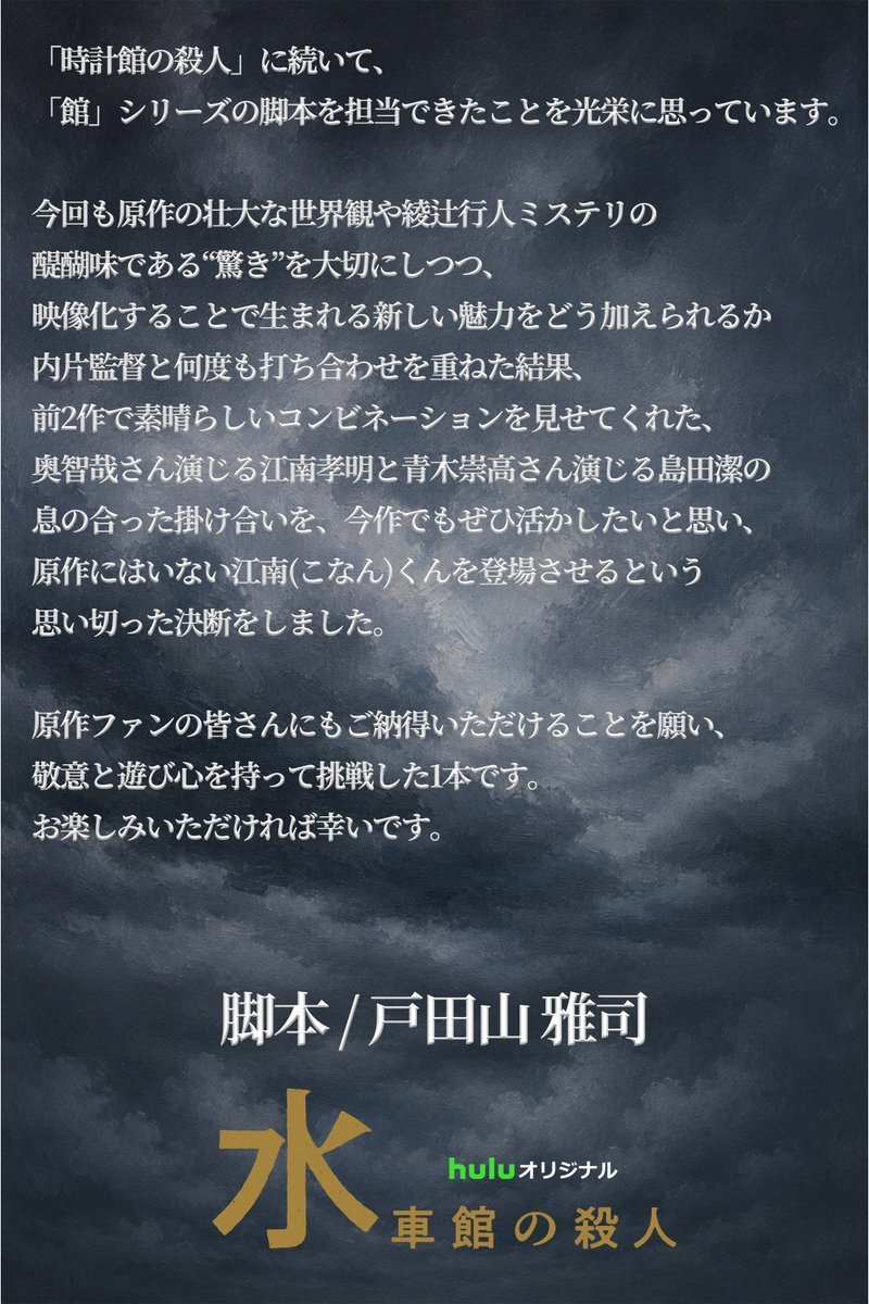 suishakan_hulu's tweet photo. #Huluオリジナル「#水車館の殺人」
タイトル発表に合わせてコメント到着📣

原作：綾辻行人
「江南が水車館に乗り込む」というドラマオリジナルの展開を導入しつつも、決して原作のミステリーとしての骨格を歪めるようなことはせず、前2作と同様の本気度でいくつもの難題に取り組んでくださっています。
どんな『水車館の殺人』が見られるのか、僕も大いに楽しみです。

監督：内片輝
映像シリーズとしては江南と島田のコンビがなんと言っても魅力です。2人の軽妙な掛け合いをどのように盛り込むのか。ご期待いただきたいです。
撮影は快調に進んでいます。ちょっとびっくりするくらいいい感じのショットが撮れています。期待大です。

脚本：戸田山雅司
今回も原作の壮大な世界観や綾辻行人ミステリの醍醐味である“驚き”を大切にしつつ、映像化することで生まれる新しい魅力をどう加えられるか内片監督と何度も打ち合わせを重ねた結果、前2作で素晴らしいコンビネーションを見せてくれた、奥智哉さん演じる江南孝明と青木崇高さん演じる島田潔の息の合った掛け合いを、今作でもぜひ活かしたいと思い、原作にはいない江南(こなん)くんを登場させるという思い切った決断をしました。