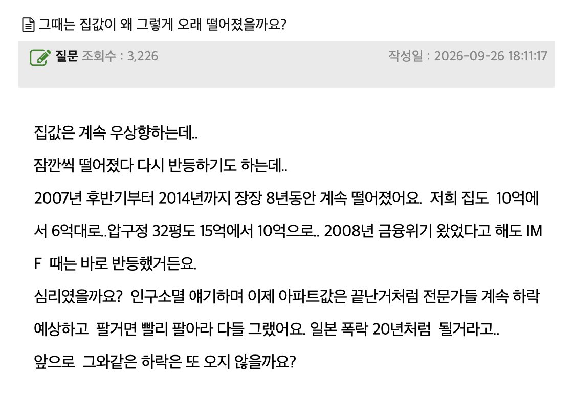 ministerbtc's tweet photo. 2007년부터 8년 동안 집값이 계속 빠졌던 시절, 그때 전문가들은 빨리 팔라고 했음

집값은 무조건 오른다는 말이 당연한 요즘, 한 사람이 옛날 얘기를 꺼냄.

1. 2007년 후반부터 2014년까지 8년 가까이 집값이 계속 빠짐
2. 본인 집은 10억에서 6억대로
3. 압구정 32평도 15억에서 10억으로 (글쓴이 기억 기준)
4. IMF 때는 금방 반등했는데, 금융위기 뒤엔 한참 안 올랐음
5. 그때 전문가들은 인구가 줄어서 아파트는 끝났다, 일본처럼 20년 폭락한다, 팔 거면 빨리 팔라고 했다고 함

밑에선 원인 1순위로 공급을 꼽음. 준공 후에도 안 팔린 집이 어마어마했다는 얘기, 광교에 33평 4억대 분양, 전셋값으로 입주 가능이라는 현수막이 잔뜩 붙어 있었다는 기억까지 나옴.

한 동네에 새 아파트가 한꺼번에 입주하면 집주인들이 세입자 구하려고 전세값을 낮춤. 전세가 싸지면 굳이 집을 살 이유가 줄어서 매매값도 같이 눌림. 마트에 같은 우유가 한꺼번에 들어오면 유통기한 전에 떨이하는 거랑 비슷함.

그리고 제일 무서운 건 분위기임. 8년 내내 빠지면 전문가도 옆집도 다 팔라고 함. 그 말 듣고 바닥에서 판 사람이 제일 많이 잃음.

물론 지금은 반대로 공급이 모자라다는 얘기가 많고, 대출 규제처럼 그때 없던 조건도 있어서 그때랑 똑같이 흘러간다는 보장은 없음.

8년 버틴 사람은 요즘 명절마다 그 얘기 하고, 6억에 판 사람은 조용히 송편만 먹음.