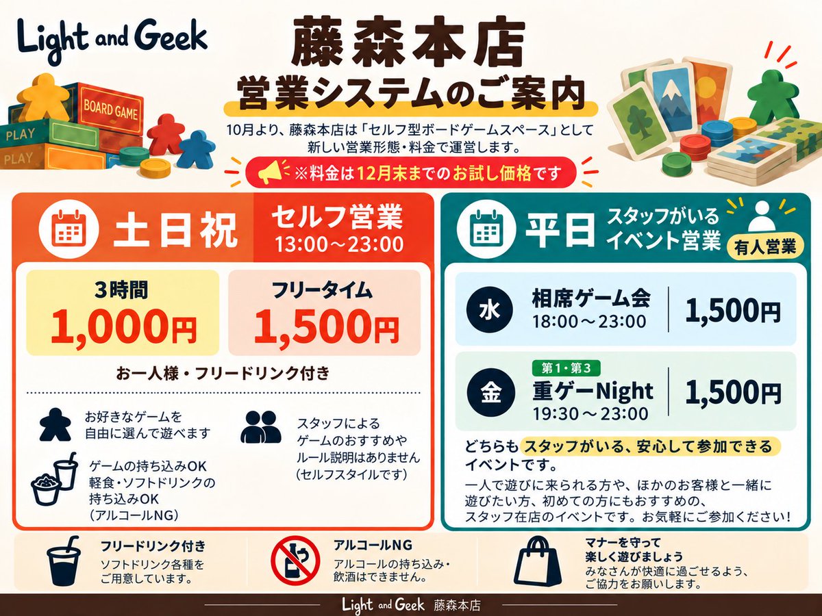 LightandGeek's tweet photo. 【10月から藤森本店の営業システムが変わります】

Light and Geek藤森本店は、10月より「セルフ型ボードゲームスペース」へ移行します。

🎲 土日祝はセルフ営業（13:00～23:00）

・3時間 1,000円
・フリータイム 1,500円

どちらもフリードリンク付き。

🎲 平日はスタッフのいるゲーム会！

・毎週水曜：相席ゲーム会（18:00～ 途中参加OK）
・第1・第3金曜：重ゲーNight（19:30～）

どちらも参加費1,500円です。フリードリンク付き

土日祝は友達同士で自由に、平日はスタッフと一緒にボードゲームをお楽しみください。

※2026年12月31日までのお試し価格です。詳しくは画像をご覧ください。