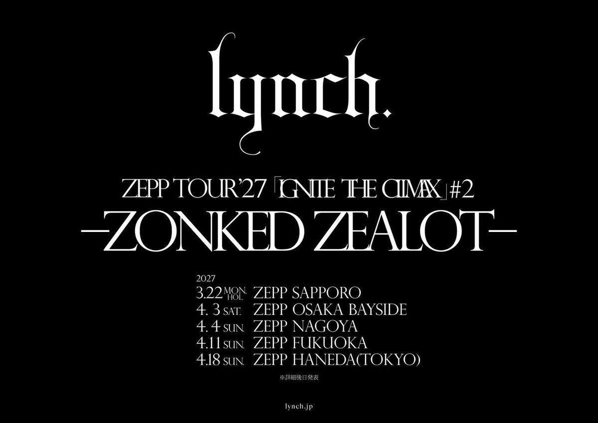 lynch_staff's tweet photo. 【INFORMATION】

ZEPP TOUR'27
「IGNITE THE CLIMAX」 #2
-ZONKED ZEALOT-
開催決定！！

ZEPP TOUR'27
「IGNITE THE CLIMAX」 #2
-ZONKED ZEALOT-

2027年
3月22日(月休) Zepp Sapporo
4月3日(土) Zepp Osaka Bayside
4月4日(日) Zepp Nagoya
4月11日(日) Zepp Fukuoka
4月18日(日) Zepp Haneda(TOKYO)

※詳細後日発表