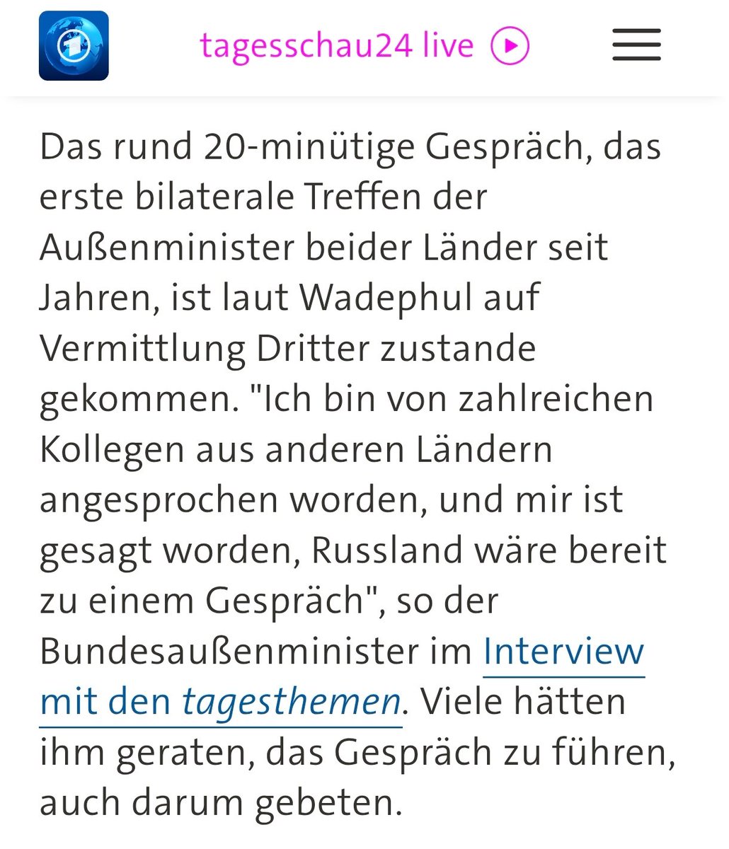 LarsJure's tweet photo. Was stimmt denn nun? Laut @tagesschau kam das Gespräch "auf Vermittlung Dritter zustande. "Ich bin von zahlreichen Kollegen aus anderen Ländern angesprochen worden, und mir ist gesagt worden, Russland wäre bereit zu einem Gespräch", so der Bundesaußenminister im Interview mit den tagesthemen."

Wenn diese Darstellung stimmen sollte, ist die Frage, wer und warum "Dritte" zu dieser Ansicht gekommen sein sollen, die Bundesregierung/Außenminister Wadephul plötzlich von ihrer insgesamt 4-jährigen "No-Diplomatic-Talk"-Position abrücken ließ?

 Zumal @BILD
1. berichtet "Deutschland habe das Treffen am Vortag in „letzter Minute“ angefragt, sagte Lawrow" (ohne die BILD-typische "Lügen-Lawrow"-Erwähnung) und 

2. den russischen Außenminister dann so zitiert: "Lawrow sah im Anschluss keinerlei Fortschritte durch das Gespräch mit Wadephul. „Wenn man Berlins tägliche öffentliche Äußerungen betrachtet, habe ich nichts anderes gehört“, sagte Lawrow auf eine Frage der Deutschen Presse-Agentur in New York. Er habe dem deutschen Außenminister gesagt: „Sie hätten mich einfach anrufen und mir sagen können „Lesen Sie meine Erklärung“.

Ziemlich konträr zu Wadephuls nebulöse "Informationen" Russland sei "gesprächsbereit"....

Und ehrlich gesagt, halte ich ein Gespräch, was maximal 20 Minuten dauert (offenbar soll es sich um einen Austausch vorgefertigter Reden gehandelt haben) eher für oberflächlich/desinteressiert, statt gewillt interessiert und konstruktiv.

Vielleicht war hier lediglich die Idee, eine Videosequenz zu produzieren, um die hiesige Kritik (und den für die @CDU katastrophalen Wahlergebnissen) an fehlenden diplomatischen Initiativen durch solch (für mich sehr merkwürdigen) überstürzten Aktionismus etwas zu entkräften.
Vermutlich stand auch die Zielsetzung/Dramaturgie bereits fest, wofür dann in der Tat auch 20 Minuten aureichen.