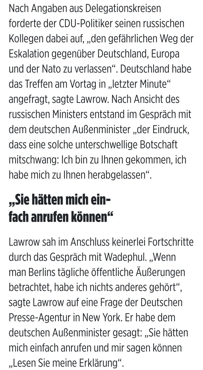 LarsJure's tweet photo. Was stimmt denn nun? Laut @tagesschau kam das Gespräch "auf Vermittlung Dritter zustande. "Ich bin von zahlreichen Kollegen aus anderen Ländern angesprochen worden, und mir ist gesagt worden, Russland wäre bereit zu einem Gespräch", so der Bundesaußenminister im Interview mit den tagesthemen."

Wenn diese Darstellung stimmen sollte, ist die Frage, wer und warum "Dritte" zu dieser Ansicht gekommen sein sollen, die Bundesregierung/Außenminister Wadephul plötzlich von ihrer insgesamt 4-jährigen "No-Diplomatic-Talk"-Position abrücken ließ?

 Zumal @BILD
1. berichtet "Deutschland habe das Treffen am Vortag in „letzter Minute“ angefragt, sagte Lawrow" (ohne die BILD-typische "Lügen-Lawrow"-Erwähnung) und 

2. den russischen Außenminister dann so zitiert: "Lawrow sah im Anschluss keinerlei Fortschritte durch das Gespräch mit Wadephul. „Wenn man Berlins tägliche öffentliche Äußerungen betrachtet, habe ich nichts anderes gehört“, sagte Lawrow auf eine Frage der Deutschen Presse-Agentur in New York. Er habe dem deutschen Außenminister gesagt: „Sie hätten mich einfach anrufen und mir sagen können „Lesen Sie meine Erklärung“.

Ziemlich konträr zu Wadephuls nebulöse "Informationen" Russland sei "gesprächsbereit"....

Und ehrlich gesagt, halte ich ein Gespräch, was maximal 20 Minuten dauert (offenbar soll es sich um einen Austausch vorgefertigter Reden gehandelt haben) eher für oberflächlich/desinteressiert, statt gewillt interessiert und konstruktiv.

Vielleicht war hier lediglich die Idee, eine Videosequenz zu produzieren, um die hiesige Kritik (und den für die @CDU katastrophalen Wahlergebnissen) an fehlenden diplomatischen Initiativen durch solch (für mich sehr merkwürdigen) überstürzten Aktionismus etwas zu entkräften.
Vermutlich stand auch die Zielsetzung/Dramaturgie bereits fest, wofür dann in der Tat auch 20 Minuten aureichen.